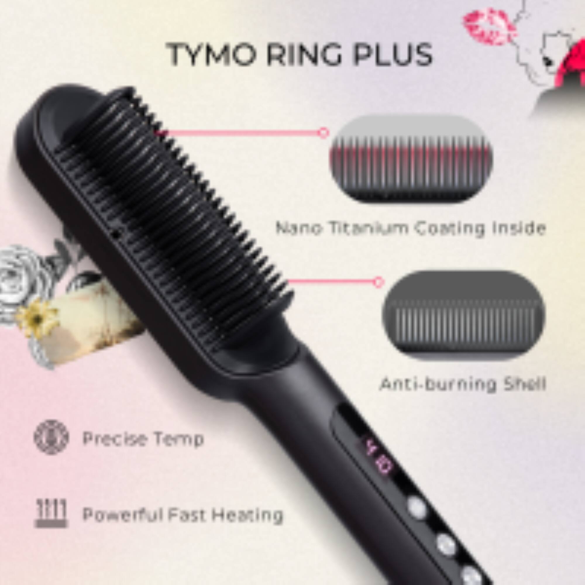 TYMO RING PLUS  
Nano Titanium Coating Inside  
Anti-burning Shell  
Precise Temp  
Powerful Fast Heating