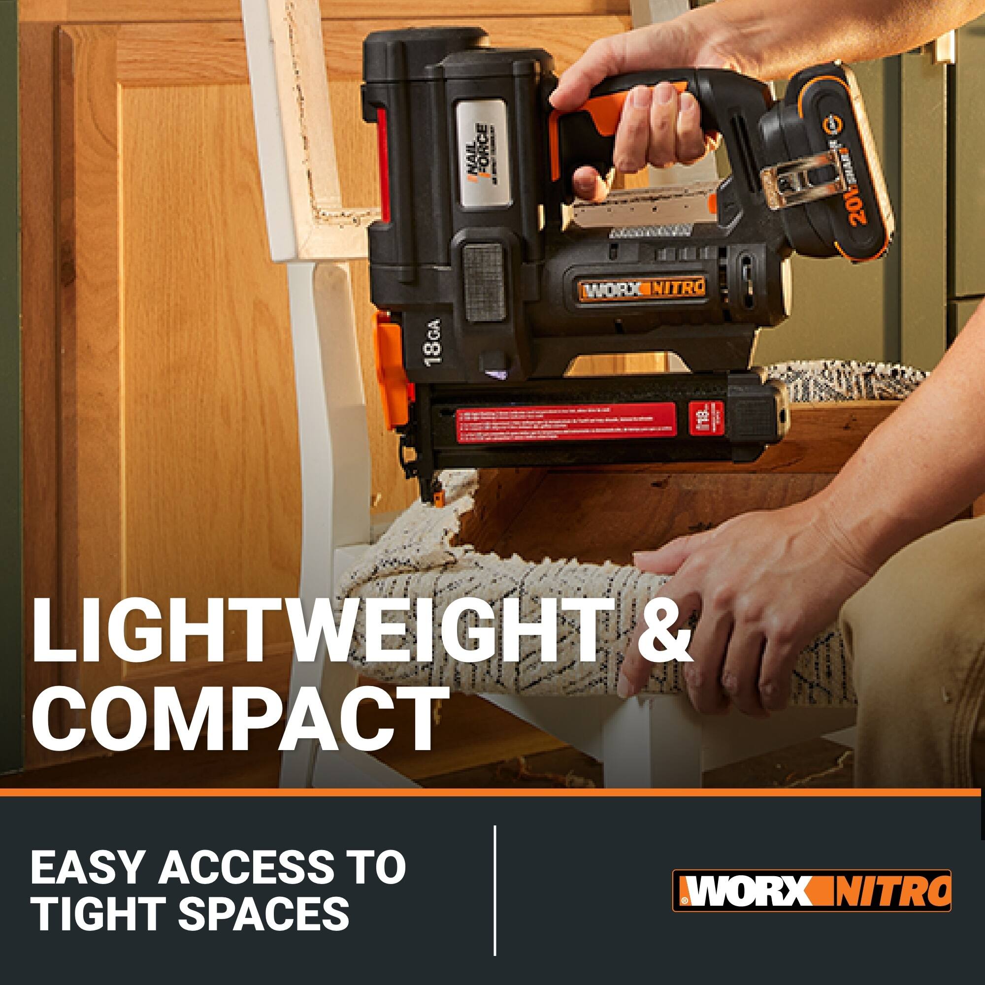 18GA NAIL FORCE  
WORKNITRO NITRO 20BAR  
LIGHTWEIGHT & COMPACT  
EASY ACCESS TO TIGHT SPACES  
WORX_NITRO