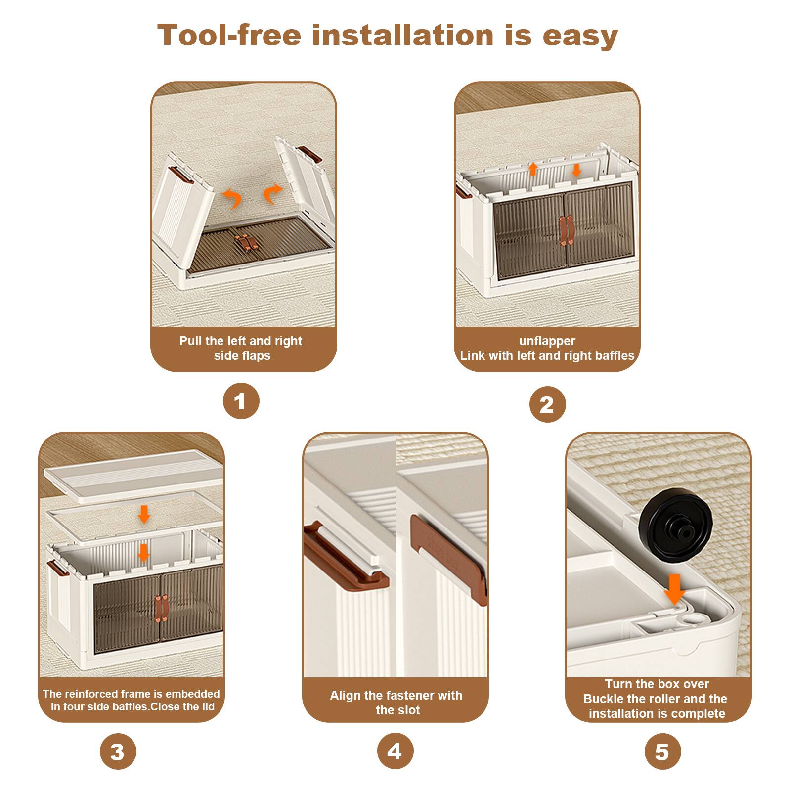 Tool-free installation is easy

1. Pull the left and right side flaps
2. unflapper Link with left and right baffles
3. The reinforced frame is embedded in four side baffles. Close the lid
4. Align the fastener with the slot
5. Turn the box over Buckle the roller and the installation is complete