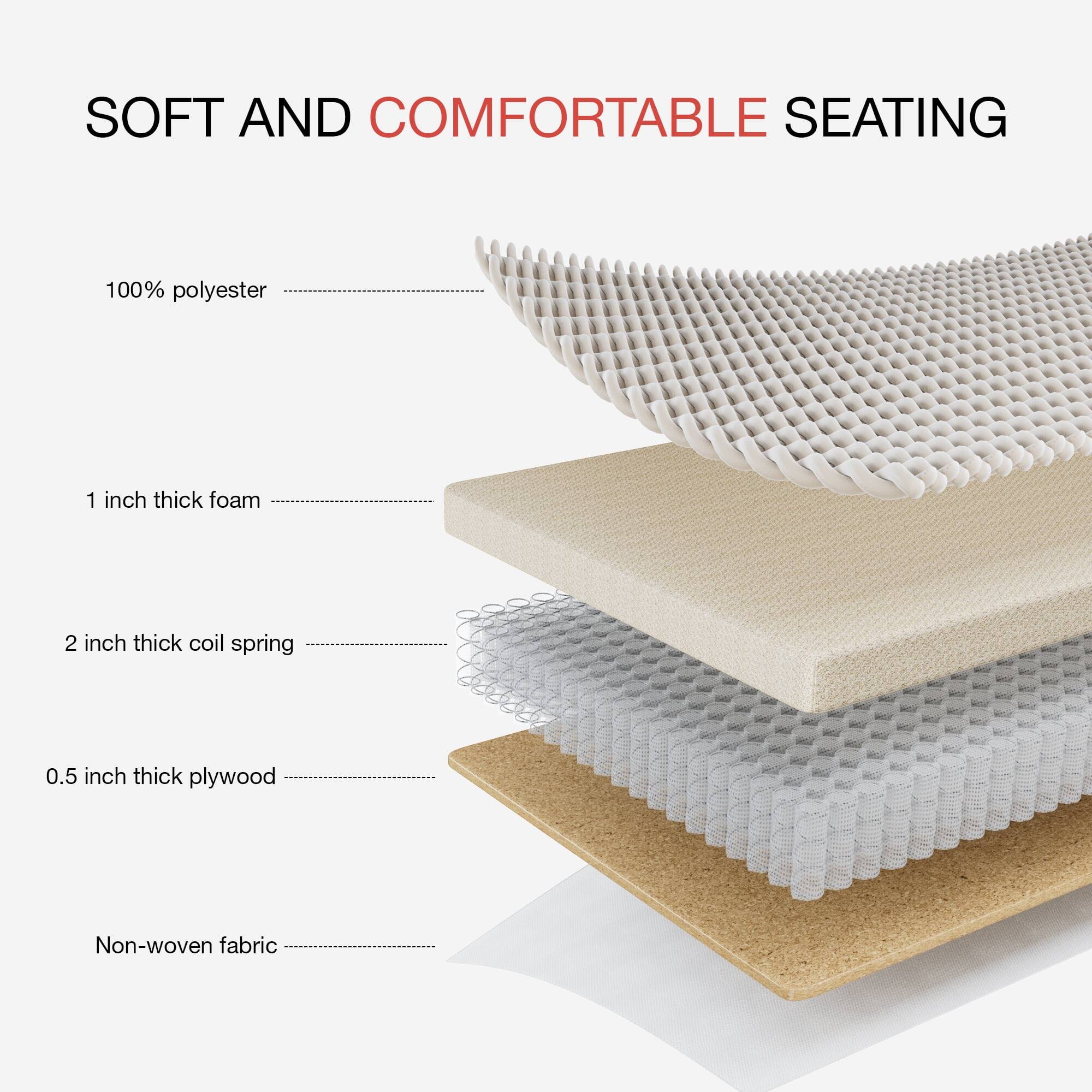 SOFT AND COMFORTABLE SEATING

- 100% polyester
- 1 inch thick foam
- 2 inch thick coil spring
- 0.5 inch thick plywood
- Non-woven fabric