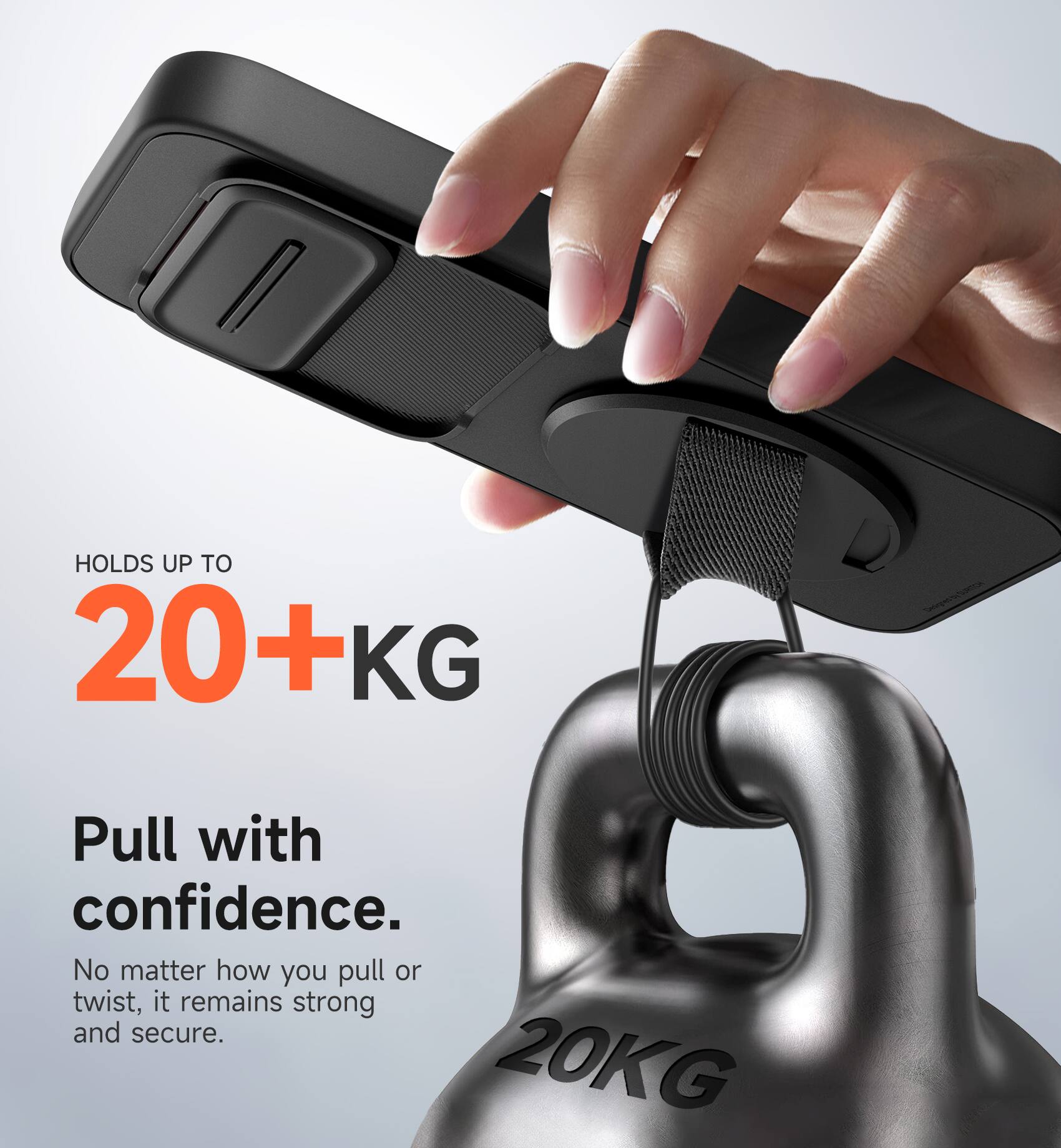 HOLDS UP TO 20+KG

Pull with confidence. No matter how you pull or twist, it remains strong and secure.