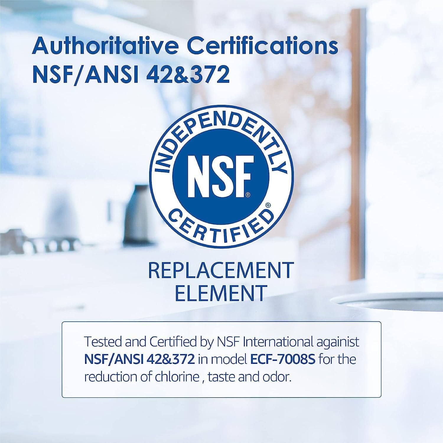 Authoritative Certifications  
NSF/ANSI 42&372  

INDEPENDENTLY  
NSF CERTIFIED  

REPLACEMENT ELEMENT  

Tested and Certified by NSF International against NSF/ANSI 42&372 in model ECF-7008S for the reduction of chlorine, taste and odor.