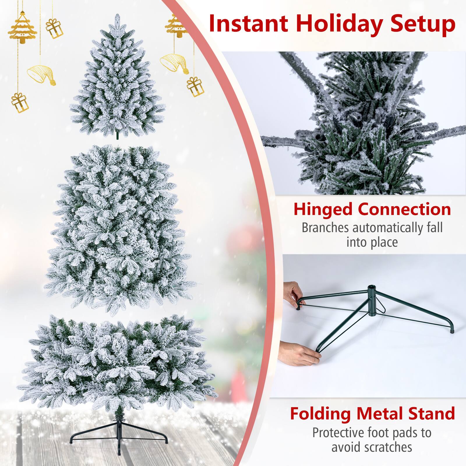 Instant Holiday Setup

Hinged Connection
Branches automatically fall into place

Folding Metal Stand
Protective foot pads to avoid scratches