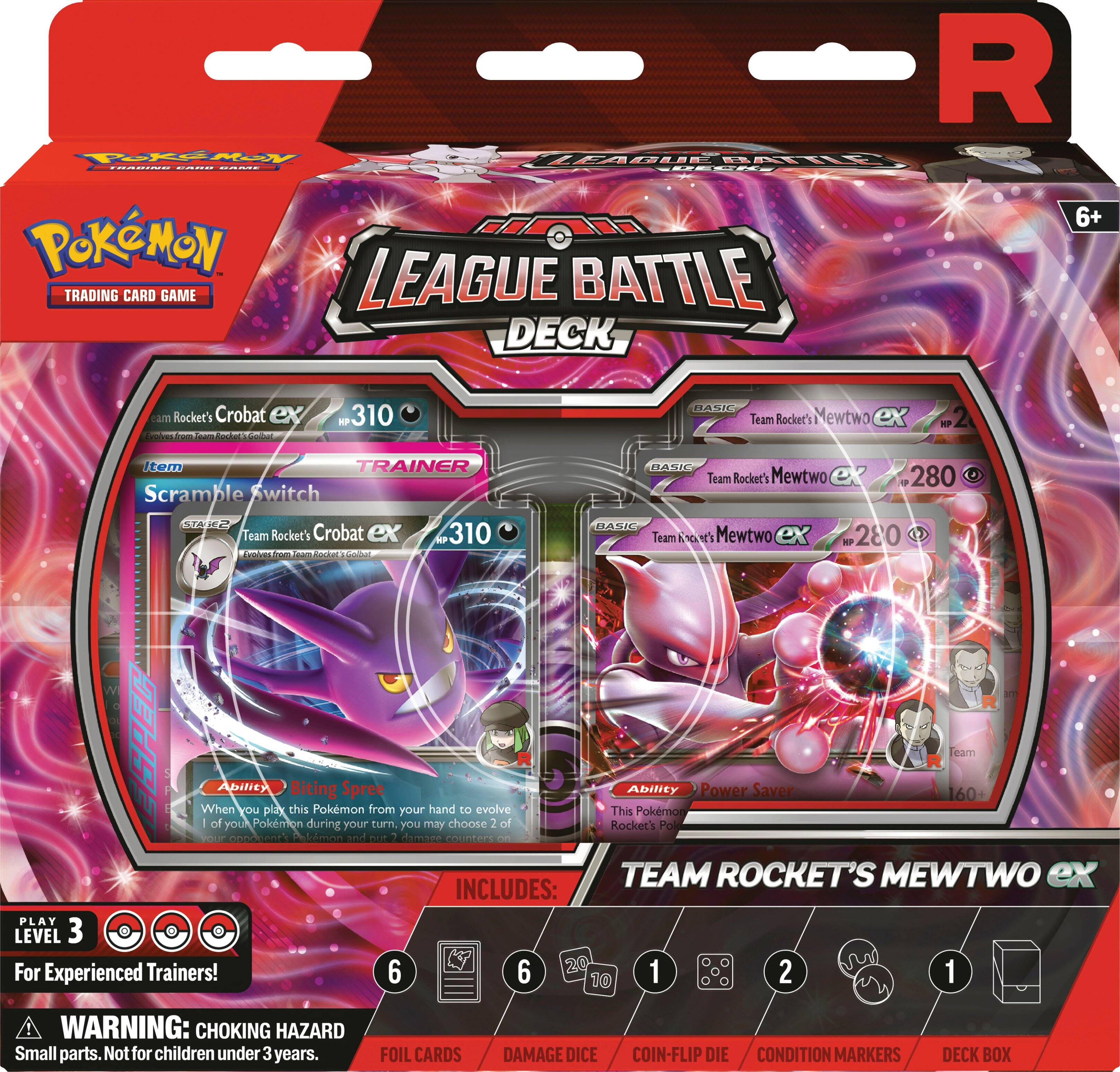 **Pokémon Trading Card Game**

**LEAGUE BATTLE DECK**

**6+**

**PLAY LEVEL 3 For Experienced Trainers!**

**INCLUDES:**

- 6 FOIL CARDS
- 1 DAMAGE DIE
- 2 COIN-FLIP DIE
- 1 CONDITION MARKERS
- 1 DECK BOX

**WARNING: CHOKING HAZARD Small parts. Not for children under 3 years.**

**Team Rocket's Crobat ex**
- HP 310
- Ability: Biting Spree
- When you play this Pokémon from your hand to evolve 1 of your Pokémon during your turn, you may choose 2 of your Pokémon during your turn.

**Team Rocket's Mewtwo ex**
- HP 280
- Ability: Power Saver
- This Pokémon has no Retreat Cost.

**Scramble Switch**
- Item

**Team Rocket's Mewtwo ex**
- HP 280

**TEAM ROCKET'S MEWTWO ex**
