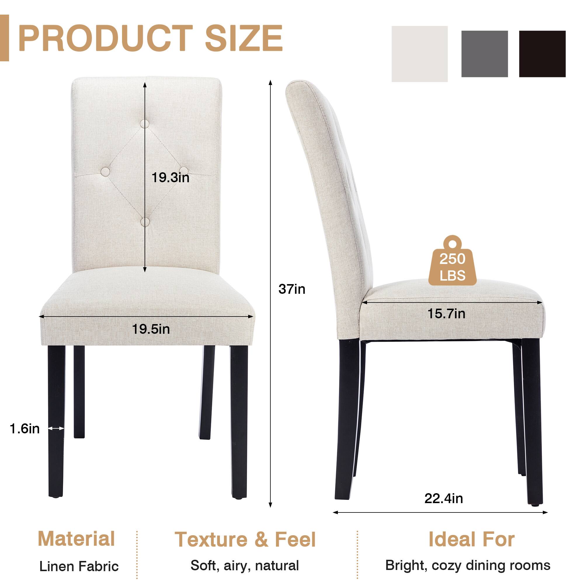 PRODUCT SIZE

- 19.3in
- 37in
- 19.5in
- 15.7in
- 1.6in
- 22.4in

Material: Linen Fabric

Texture & Feel: Soft, airy, natural

Ideal For: Bright, cozy dining rooms

250 LBS