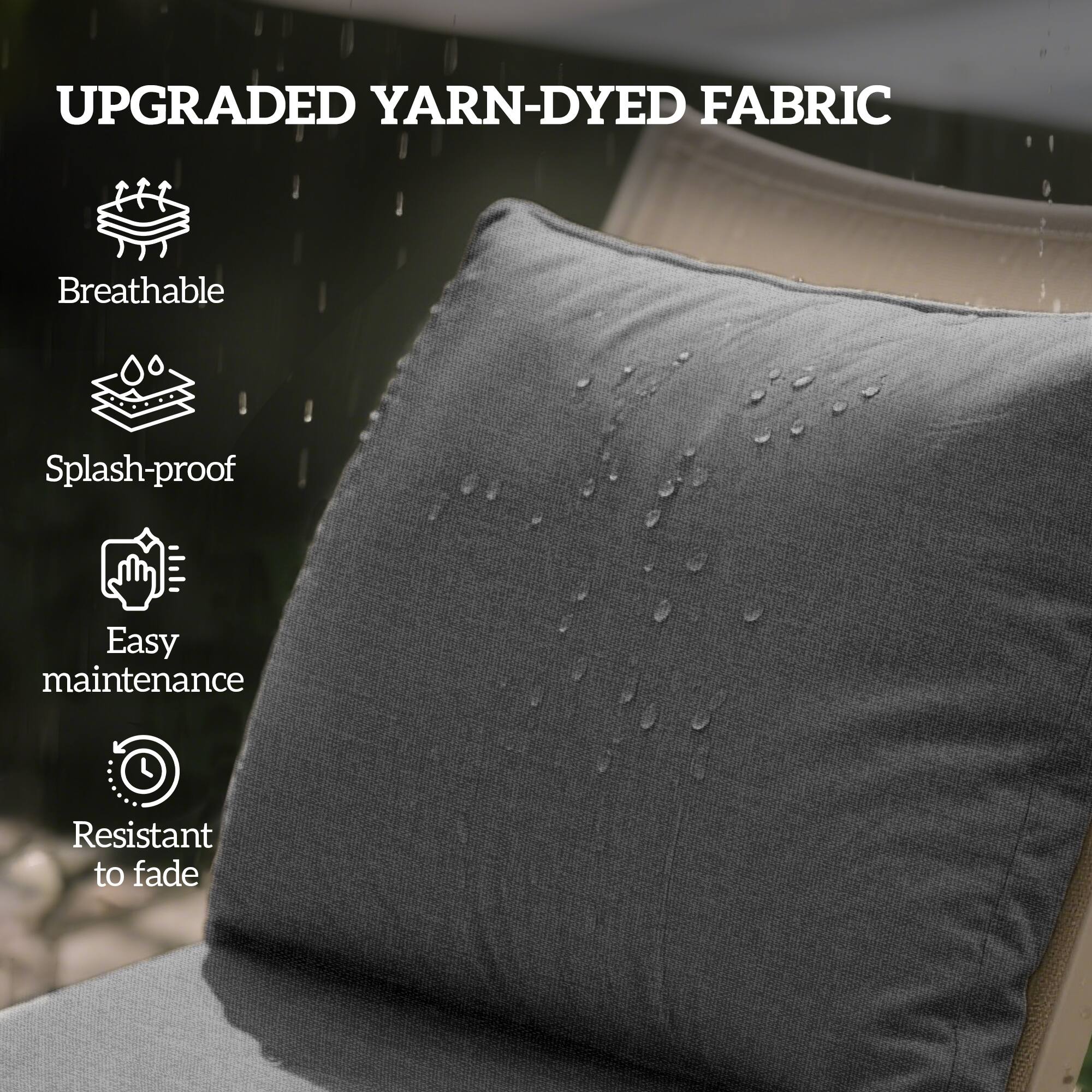 UPGRADED YARN-DYED FABRIC

- Breathable
- Splash-proof
- Easy maintenance
- Resistant to fade