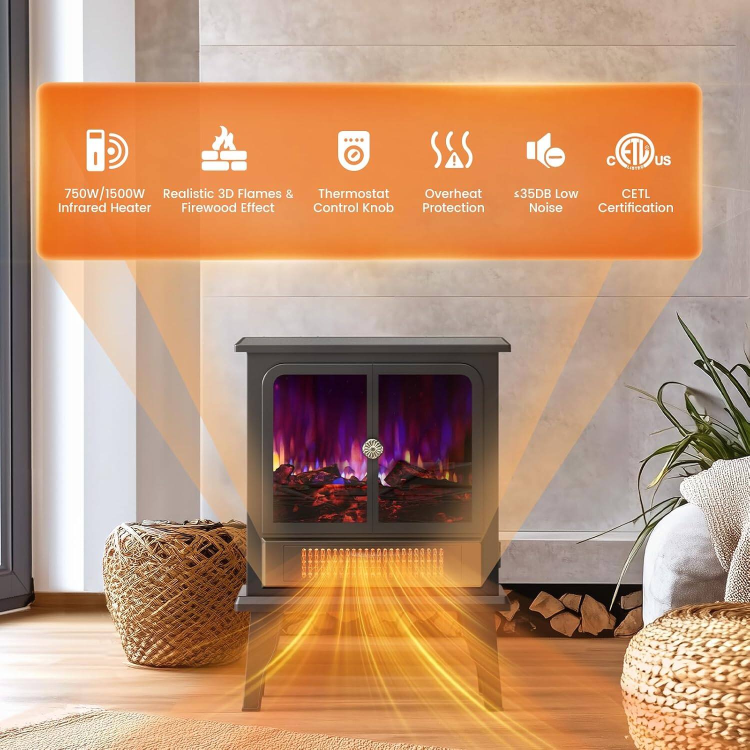 750W/1500W Realistic 3D Flames & Infrared Heater Firewood Effect  
Thermostat Control Knob  
Overheat Protection  
<35DB Low Noise  
CE/ETL US Certification