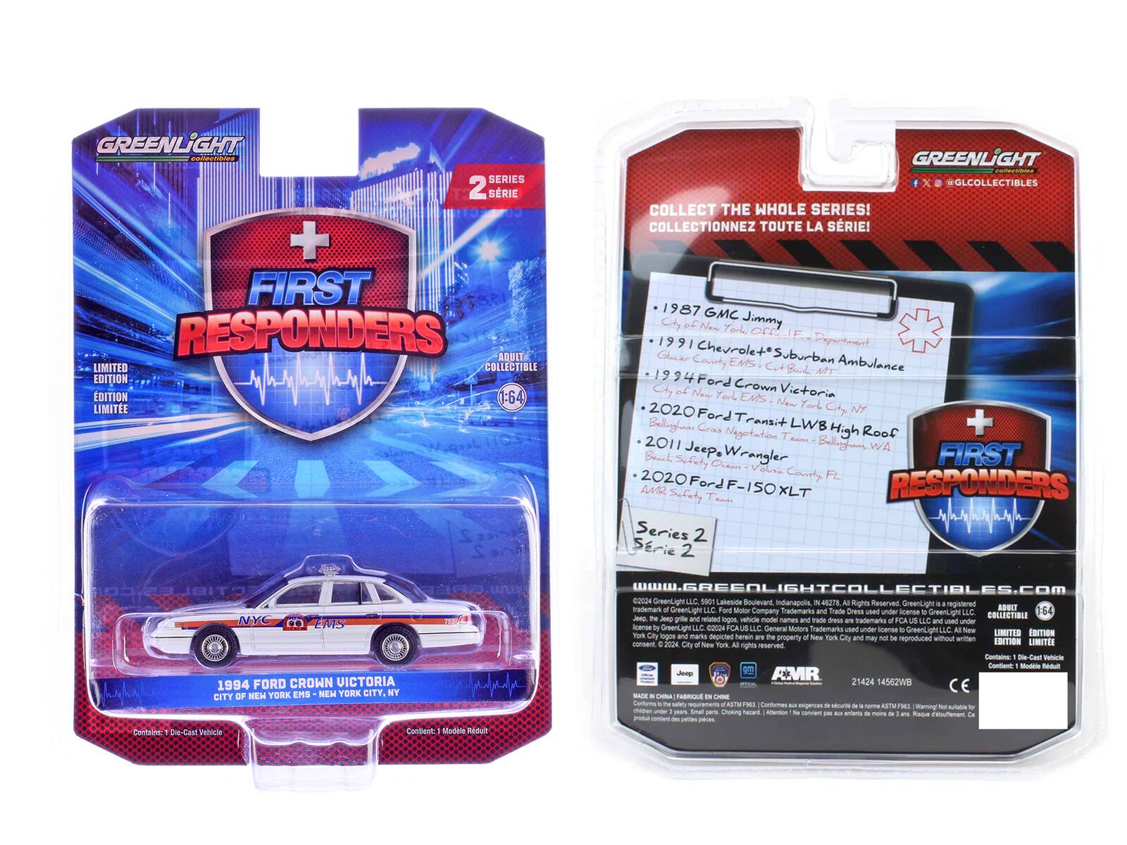 GREENLIGHT COLLECTIBLES  
FIRST RESPONDERS  
ADULT LIMITED COLLECTIBLE EDITION  
1:64  

SERIES 2  
SÉRIE 2  

COLLECT THE WHOLE SERIES!  
COLLECTIONNEZ TOUTE LA SÉRIE!  

1987 GMC City New York Jimmy  
1991 Chevrolet Department of Glucier County Suburban Ambulance  
1994 Ford Crown Victoria - City of New York EMS - New York City, NY  
2020 Ford City NY Ballogam Transit LWB + High Roof  
2011 Jeep Ballogam WA Brach Safety Ocean Wrangler  
2020 Ford F-150XL - AMR Safety Team  

FIRST RESPONDERS AMR  
SÉRIE 2  

1987 GMC City New York Jimmy  
1991 Chevrolet Department of Glucier County EMS - City of New York, NY  
1994 Ford Crown Victoria - City of New York EMS - New York City, NY  
2020 Ford City NY Ballogam Transit LWB + High Roof  
2011 Jeep Ballogam WA Brach Safety Ocean Wrangler  
202