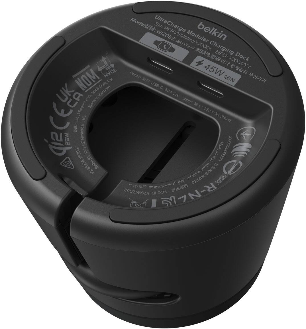 Model: UltraCharge  
SN: belkin WIZO52: PPPVVMMmyXXXXX  
Modular Charging Dock  
MFD: XXXXIYY  
NYCE Output 45W NOM UK MIN 6GR, USB-C: UK NNB Vietnam 5V=2A  
Park, in Input Regent Made 15V - =3A Ltd. NL (Max)  
C 25W 3623A-WIZ052 Belkin Amsterdam Cz 1077 B.V.  
XXXXXxXXXXxX  
Belkin : IC. R-R-K7S-WIZ052 1  
: K7SWIZO52  
ID: FCC R-NZ