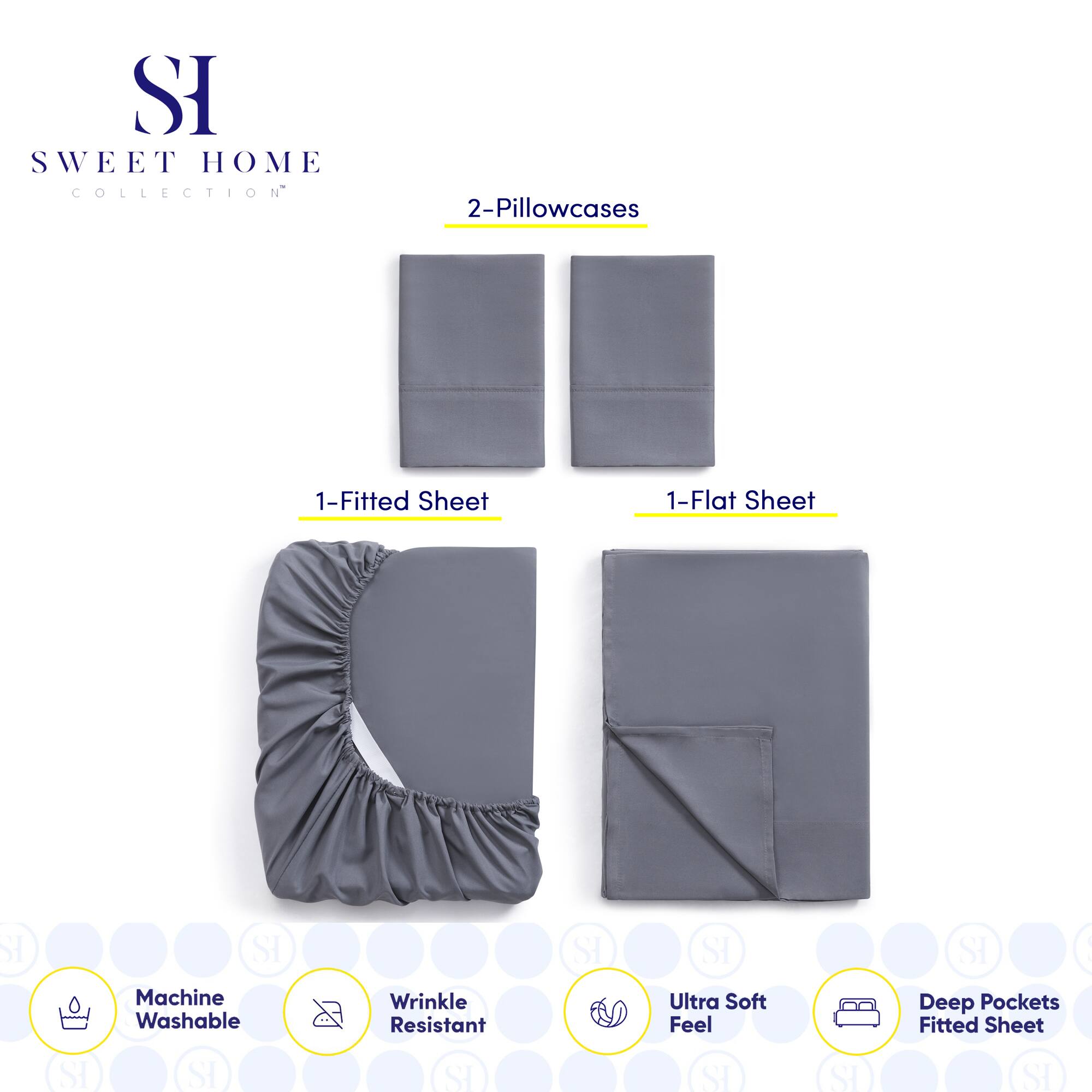**SWEET HOME COLLECTION**

- 2-Pillowcases
- 1-Fitted Sheet
- 1-Flat Sheet

**Features:**
- Machine Washable
- Wrinkle Resistant
- Ultra Soft Feel
- Deep Pockets Fitted Sheet