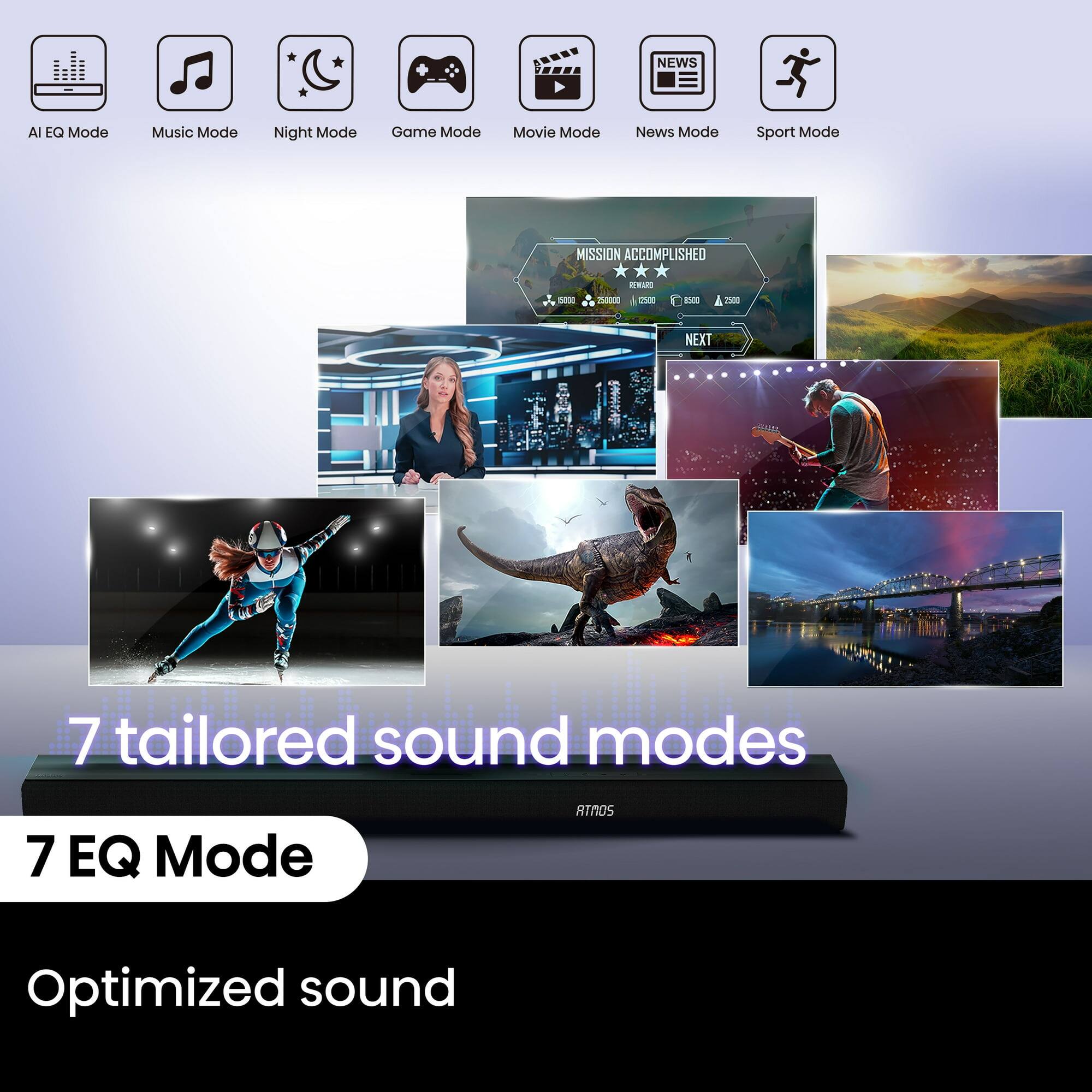 * AI EQ Mode Music Mode Night Mode Game Mode Movie Mode News Mode Sport Mode
7 tailored sound modes
7 EQ Mode
ATNOS
Optimized sound