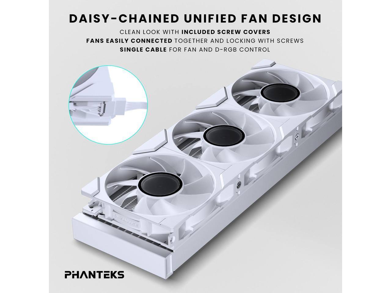 DAISY-CHAINED UNIFIED FAN DESIGN  
CLEAN LOOK WITH INCLUDED SCREW COVERS  
FANS EASILY CONNECTED TOGETHER AND LOCKING WITH SCREWS  
SINGLE CABLE FOR FAN AND D-RGB CONTROL  

PHANTEKS