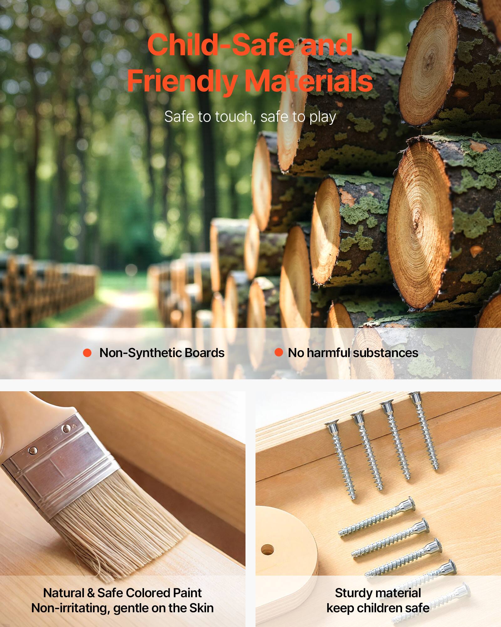 Child-Safe and Friendly Materials  
Safe to touch, safe to play  

- Non-Synthetic Boards  
- No harmful substances  

Natural & Safe Colored Paint  
Non-irritating, gentle on the Skin  

Sturdy material  
keep children safe