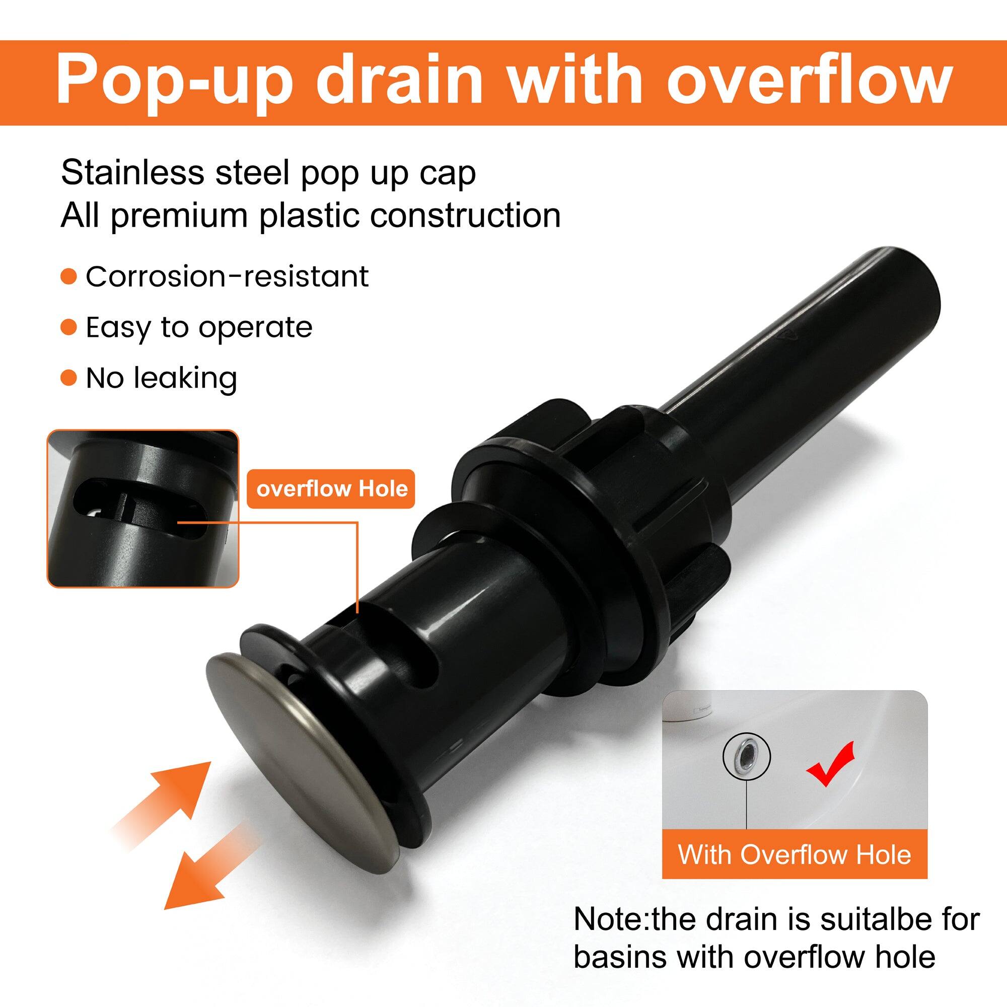 Pop-up drain with overflow

Stainless steel pop up cap  
All premium plastic construction

- Corrosion-resistant
- Easy to operate
- No leaking

overflow Hole

With Overflow Hole

Note: the drain is suitable for basins with overflow hole