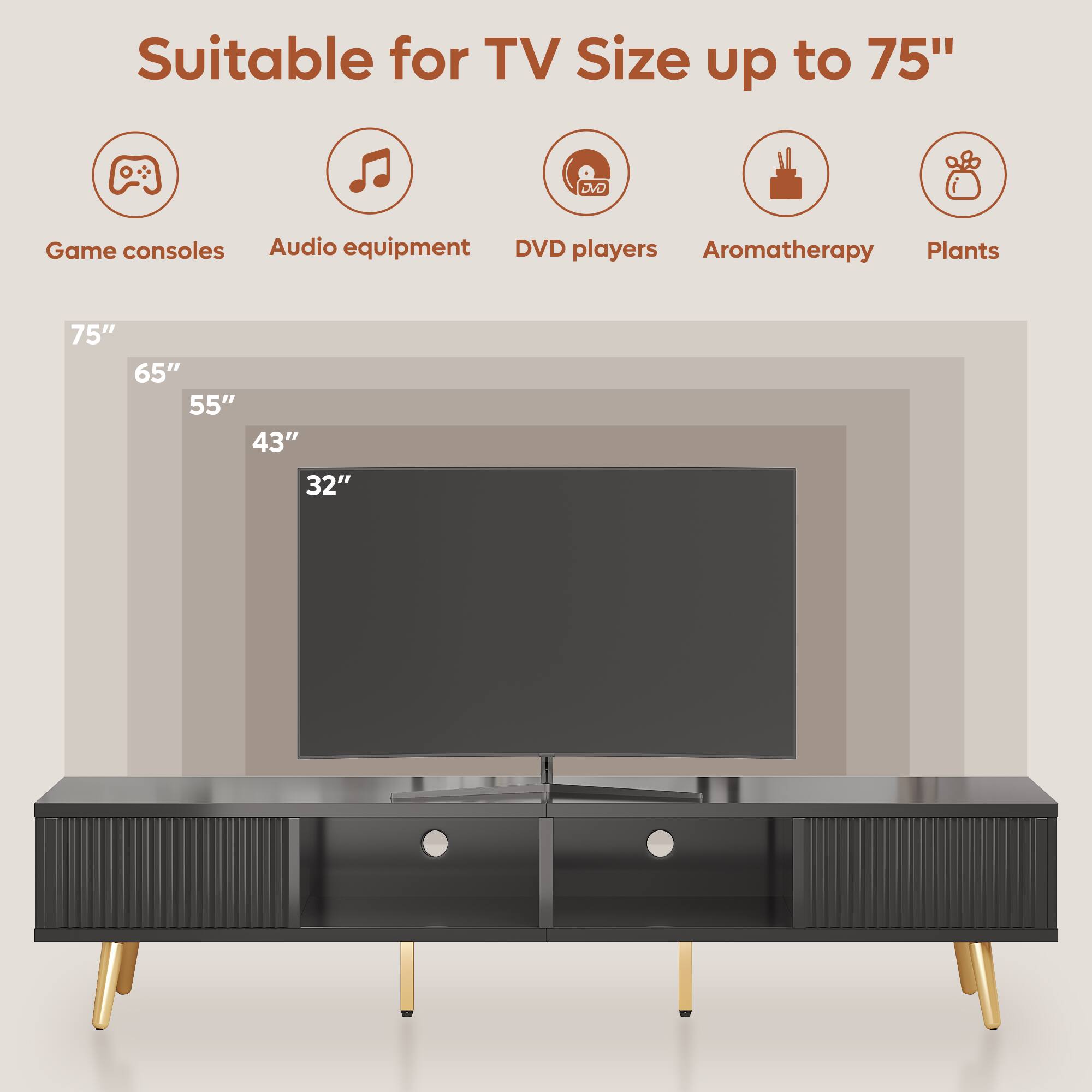 Suitable for TV Size up to 75"

- Game consoles
- Audio equipment
- DVD players
- Aromatherapy
- Plants

75"  
65"  
55"  
43"  
32"