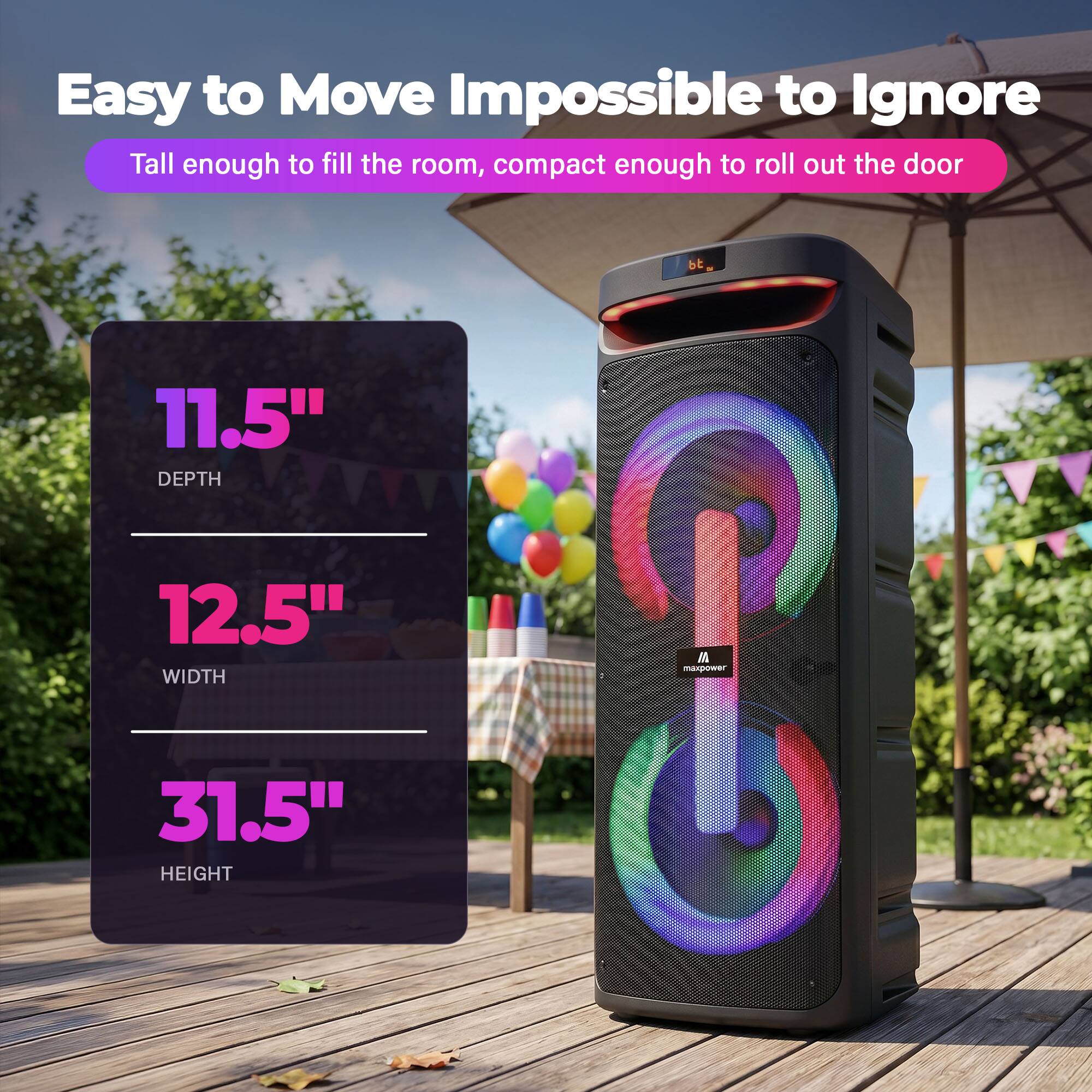 Easy to Move Impossible to Ignore  
Tall enough to fill the room, compact enough to roll out the door  

11.5" DEPTH  
12.5" WIDTH  
31.5" HEIGHT