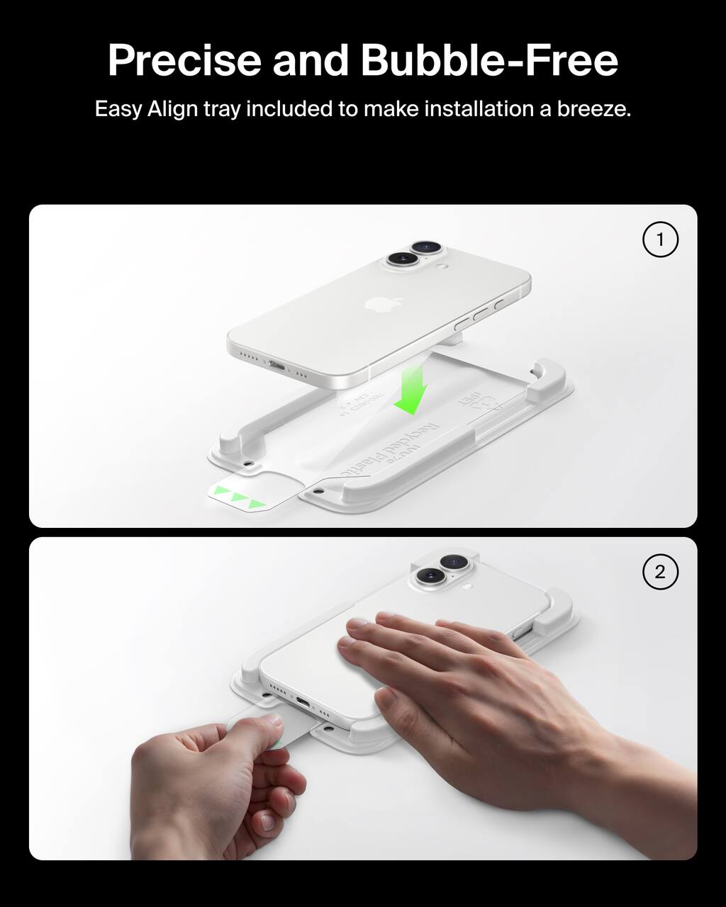 Precise and Bubble-Free  
Easy Align tray included to make installation a breeze.  

1% Recycled Plastic