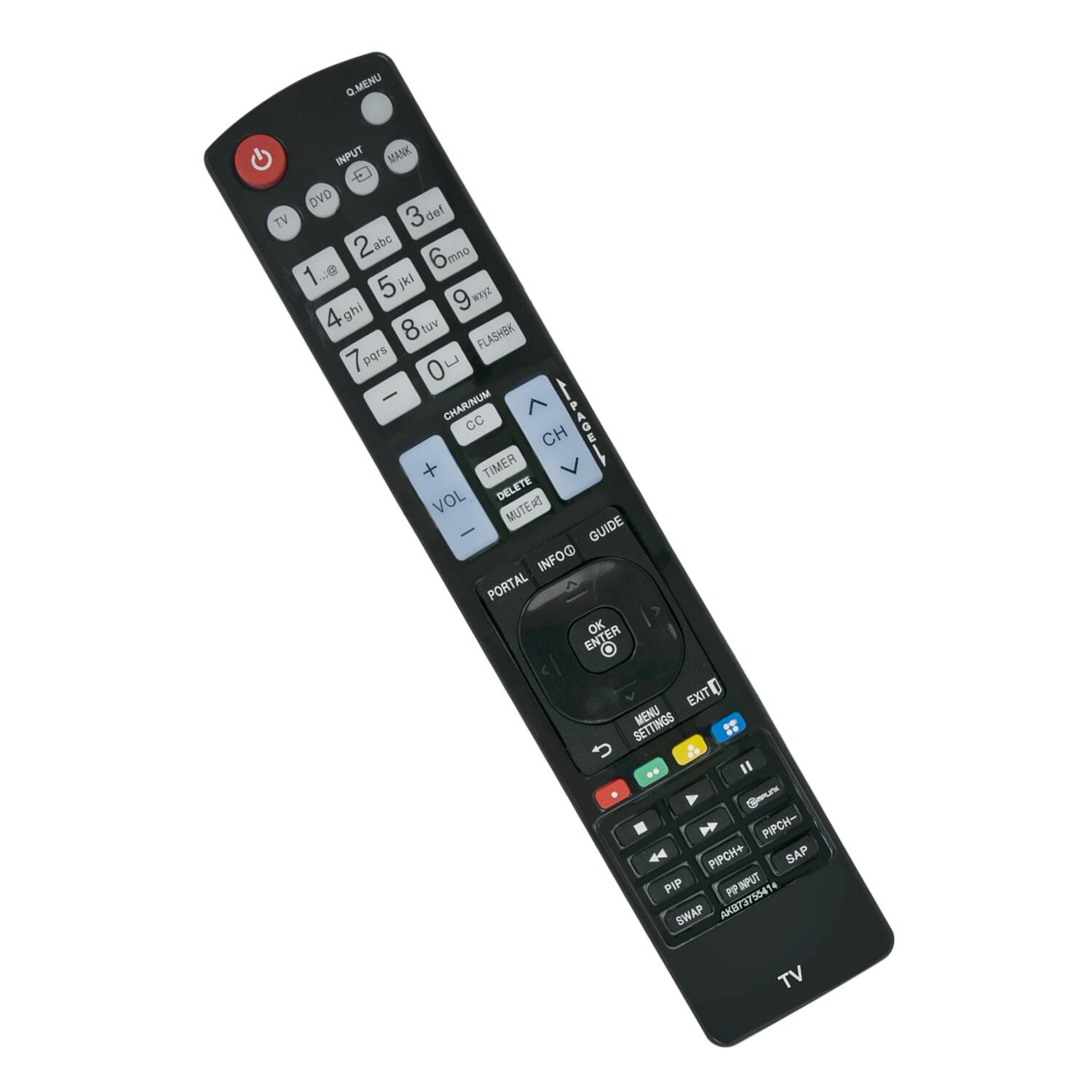 G.MENU  
INPUT  
DVD  
TV  
3 def  
2 abc  
6 mno  
1 .G jkl  
5 9 wxz  
4 ghi  
8 tuv  
FLASHBK  
pqrs  
C 0 -  
CHAR/NUM  
CC  
P  
CH +  
TIMER  
VOL  
DELETE  
MUTE/S  
:  
GUIDE  
INFO@  
PORTAL  
OK  
ENTER  
EXIT  
SETTINGS  
MENU  

Gerum PIPCH-  
44 PIPCH+  
SAP  
PIP  
PP  
INPUT  
SWAP  
AKB7375541  
TV