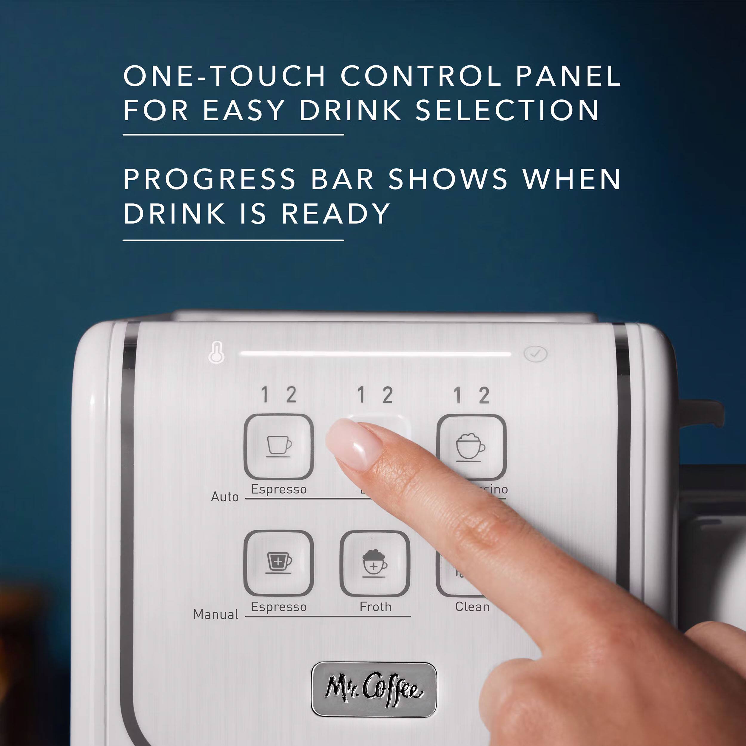 ONE-TOUCH CONTROL PANEL FOR EASY DRINK SELECTION
PROGRESS BAR SHOWS WHEN DRINK IS READY
1 2 1 2 1 2
Auto Espresso
Espresso
Froth
Clean
Mr. Coffee