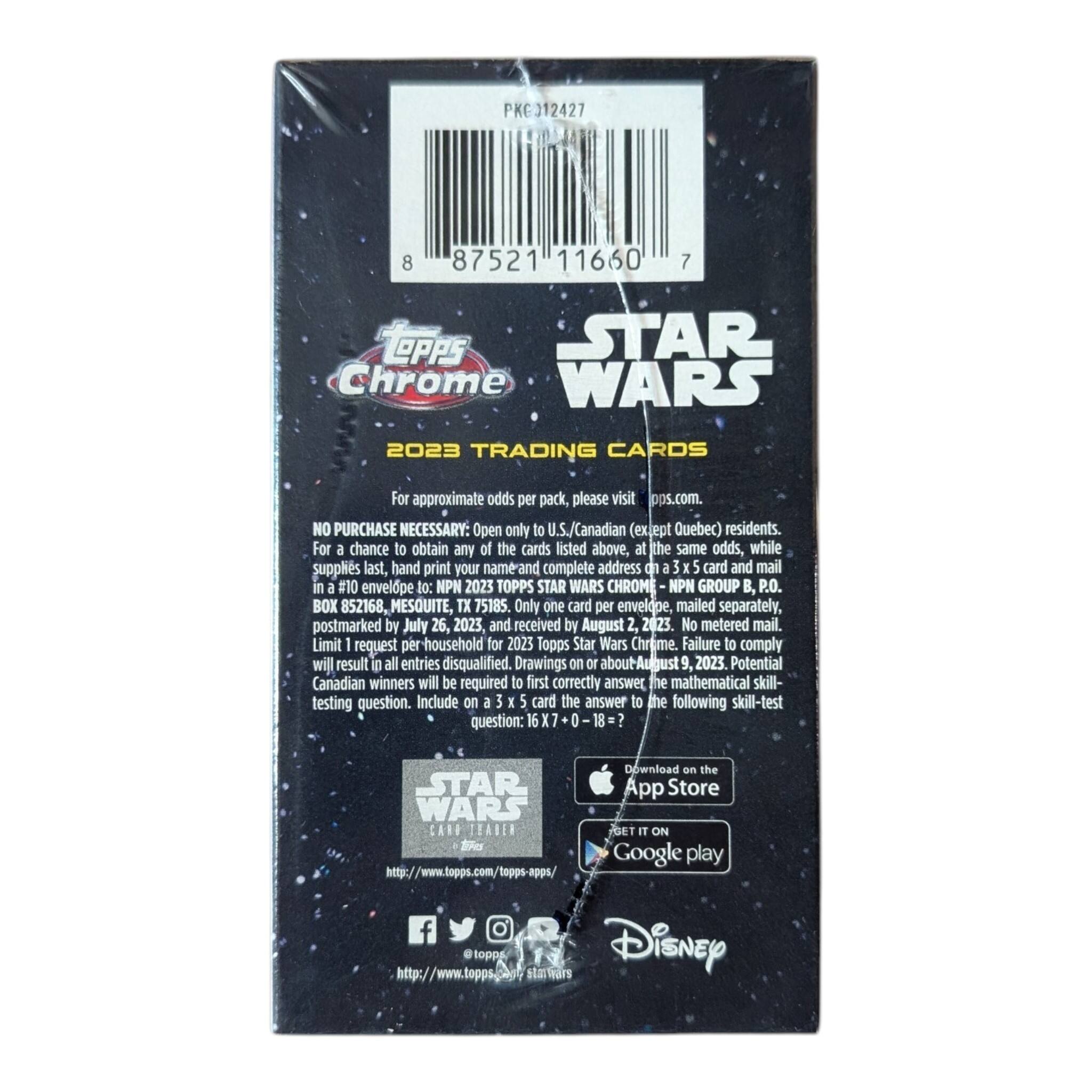 PKG012427  
8  
87521 11660  
7  
LOPPS STAR WARS  
2023 TRADING CARDS  
For approximate odds per pack, please visit ps.com. NO PURCHASE NECESSARY: Open only to Canadian (except Quebec) residents. For a chance to obtain any of the cards listed above, at the same odds, while supplies last, hand print your name and complete address on a 3 x 5 card and mail in a #10 envelope to: NPN 2023 TOPPS STAR WARS CHROME NPN GROUP B1 P.O. BOX 852168, MESQUITE, TX 75185. Only one card per envelope, mailed separately, postmarked by July 26, 2023, received by August 2, 2023. No metered mail. Limit 1 request per household for 2023 Topps Star Wars Chrome. Failure to comply will result in all entries disqualified. Drawings on or about August 9, 2023. Potential Canadian winners will be required to first correctly answer the mathematical skill-testing question.
