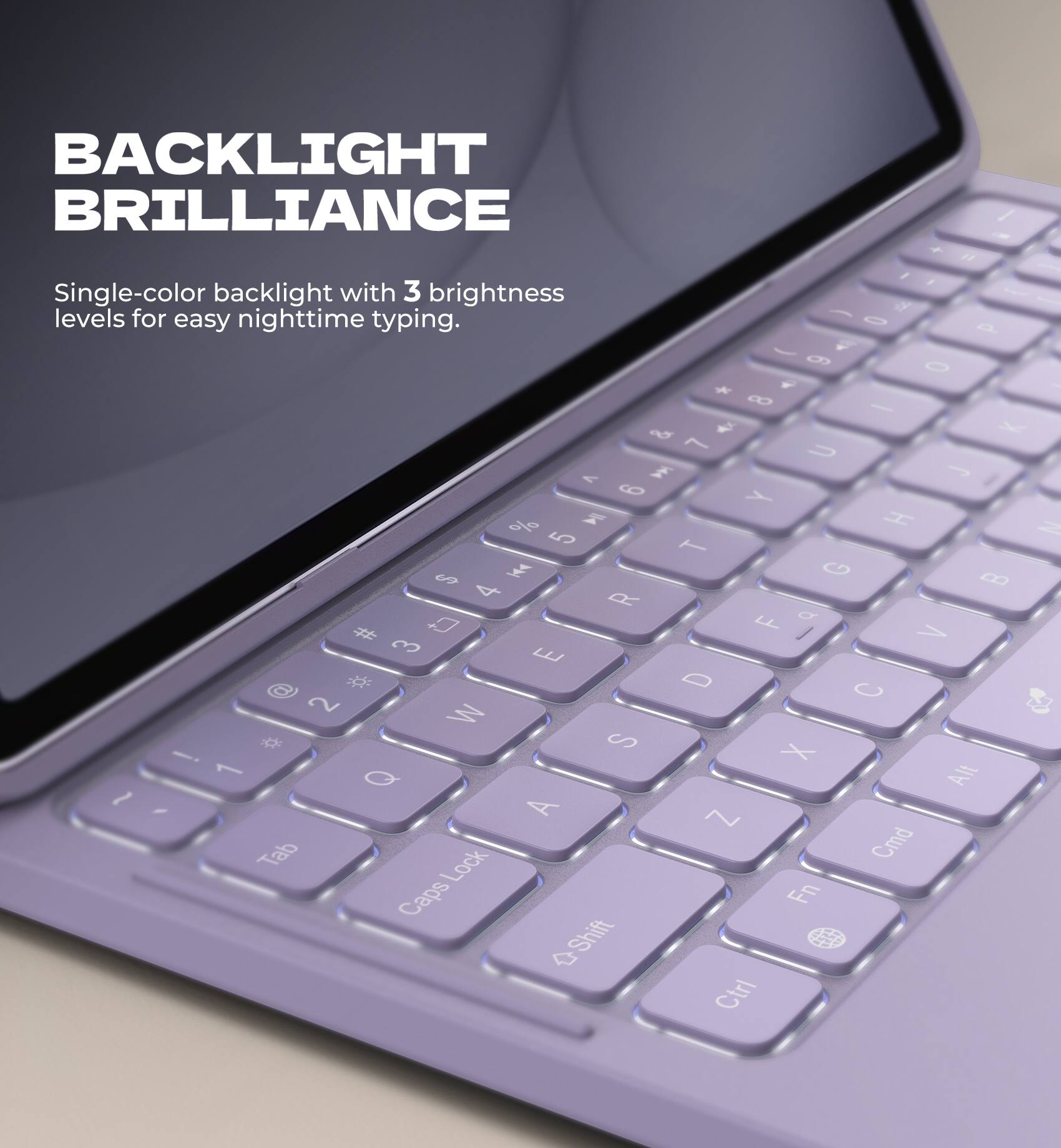BACKLIGHT BRILLIANCE

Single-color backlight with 3 brightness levels for easy nighttime typing.