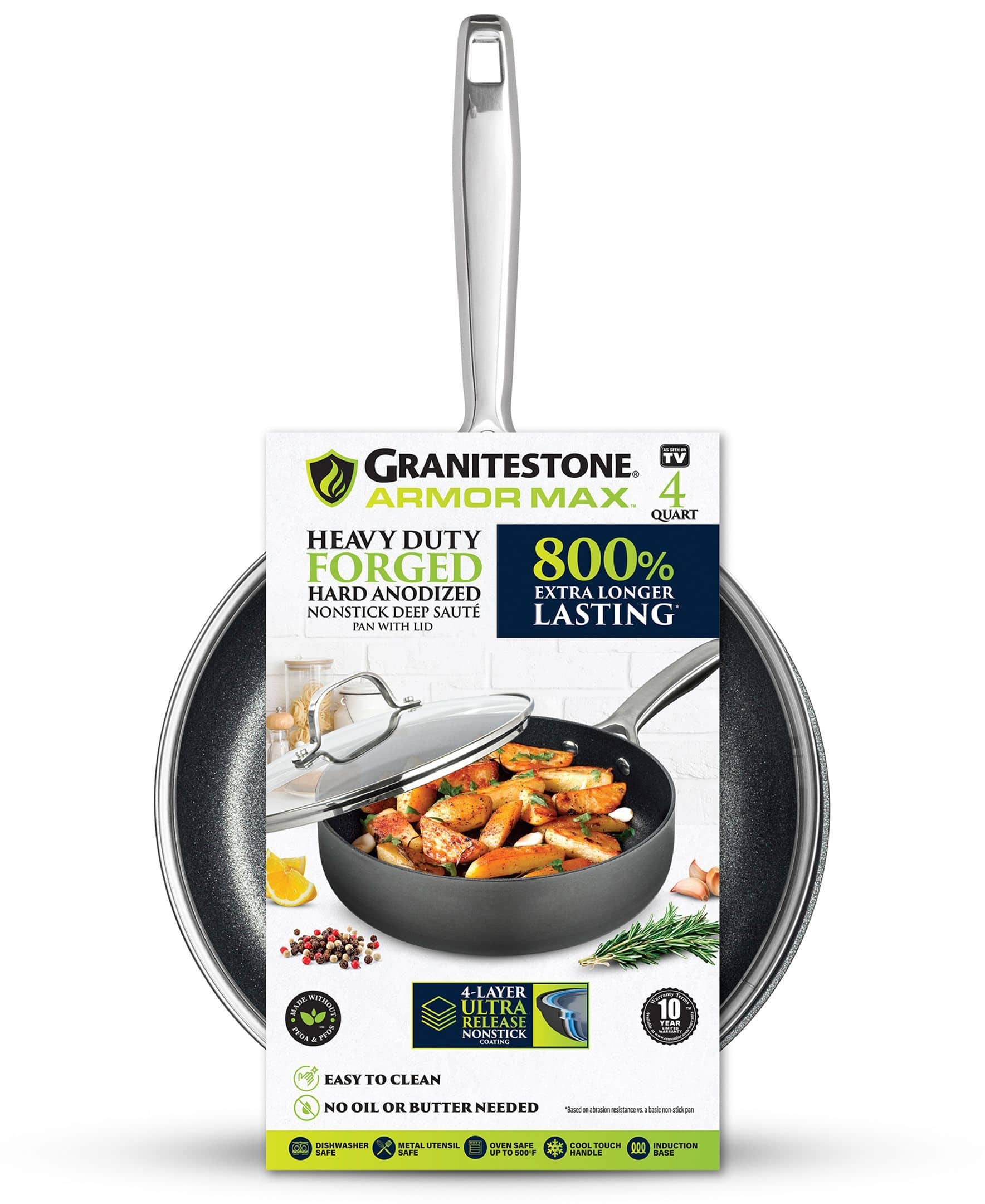 TV GRANITESTONE ARMOR MAX.
4 QUART
HEAVY DUTY FORGED
HARD ANODIZED
NONSTICK DEEP SAUTE PAN WITH LID
800% EXTRA LONGER LASTING
4-LAYER ULTRA RELEASE NONSTICK
EASY TO CLEAN
NO OIL OR BUTTER NEEDED
DISHWASHER SAFE
METAL UTENSIL SAFE
OVEN SAFE UP TO 500°F
COOL TOUCH HANDLE
INDUCTION BASE
10 YEAR WARRANTY