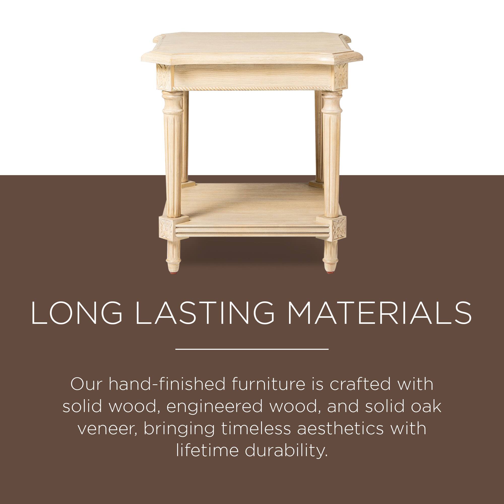 LONG LASTING MATERIALS

Our hand-finished furniture is crafted with solid wood, engineered wood, and solid oak veneer, bringing timeless aesthetics with lifetime durability.