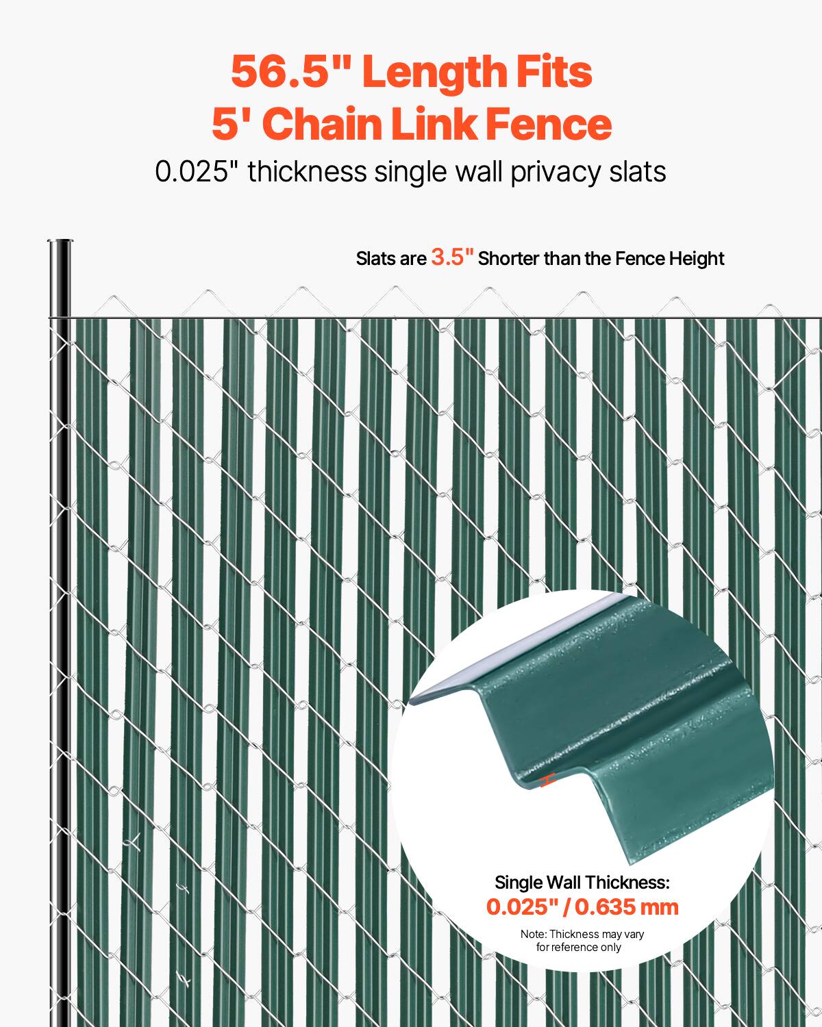 56.5" Length Fits  
5' Chain Link Fence  
0.025" thickness single wall privacy slats  
Slats are 3.5" shorter than the Fence Height  

Single Wall Thickness:  
0.025" / 0.635 mm  
Note: Thickness may vary for reference only