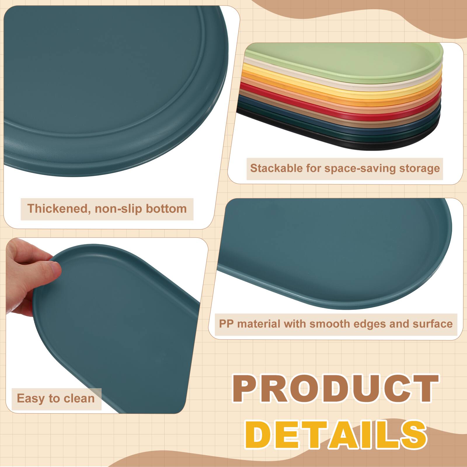 Stackable for space-saving storage  
Thickened, non-slip bottom  
PP material with smooth edges and surface  
Easy to clean  

PRODUCT DETAILS