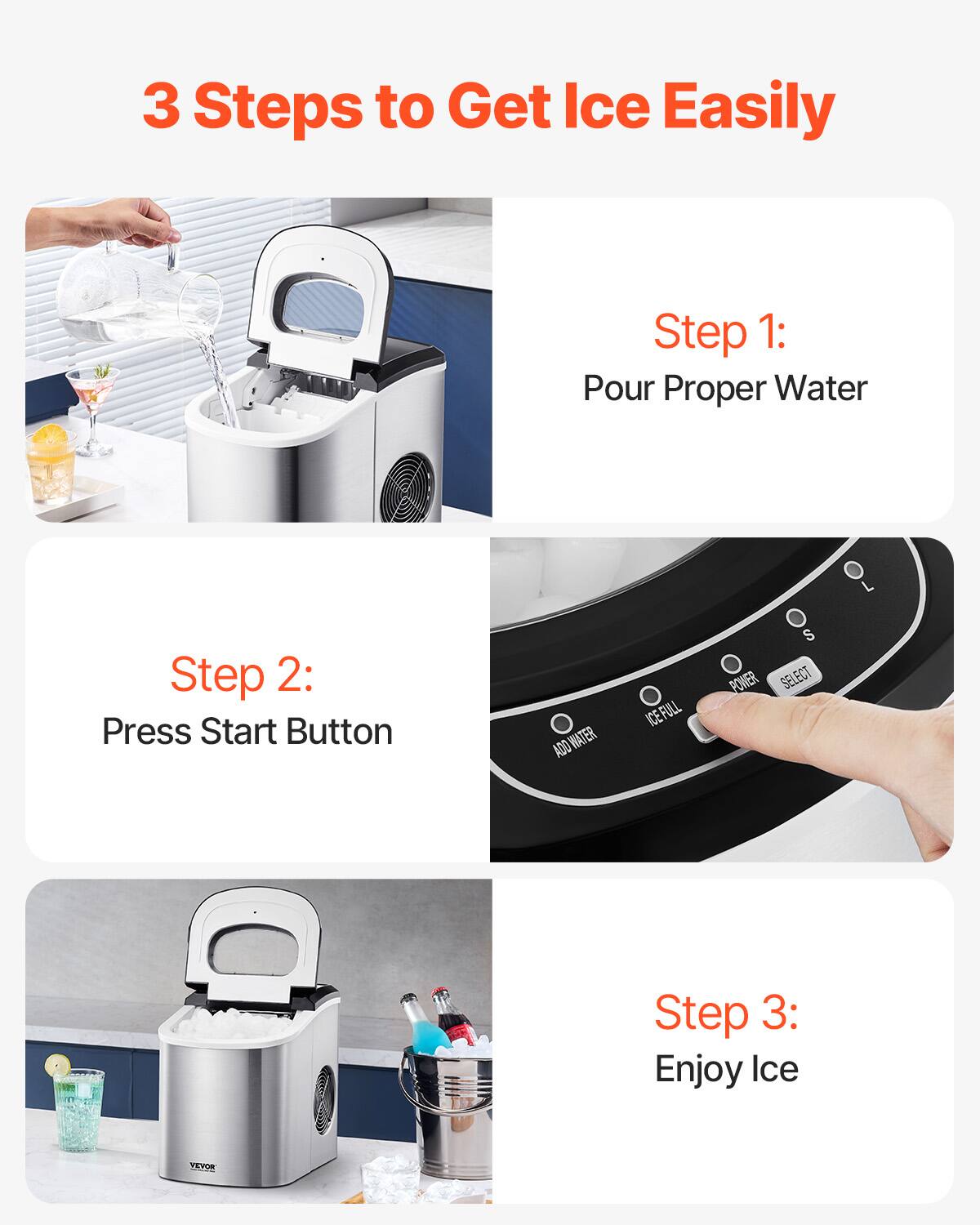 3 Steps to Get Ice Easily

Step 1:  
Pour Proper Water

Step 2:  
Press Start Button

Step 3:  
Enjoy Ice