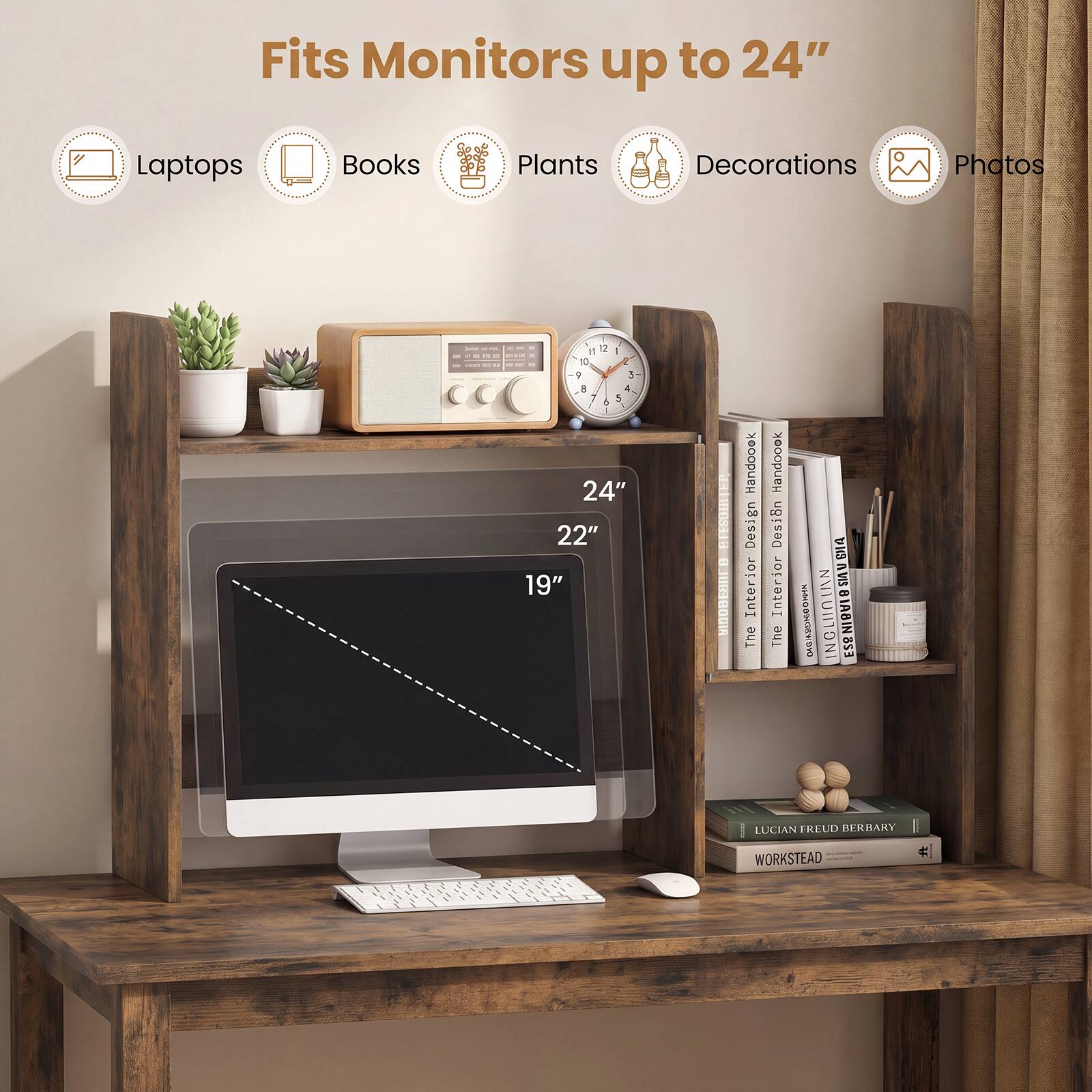 Fits Monitors up to 24"

Laptops
Books
Plants
Decorations
Photos

24"
22"
19"

Handbook Design Interior The
Handbook Design The Interior

LUCIAN FREUD BERBARY
WORKSTEAD