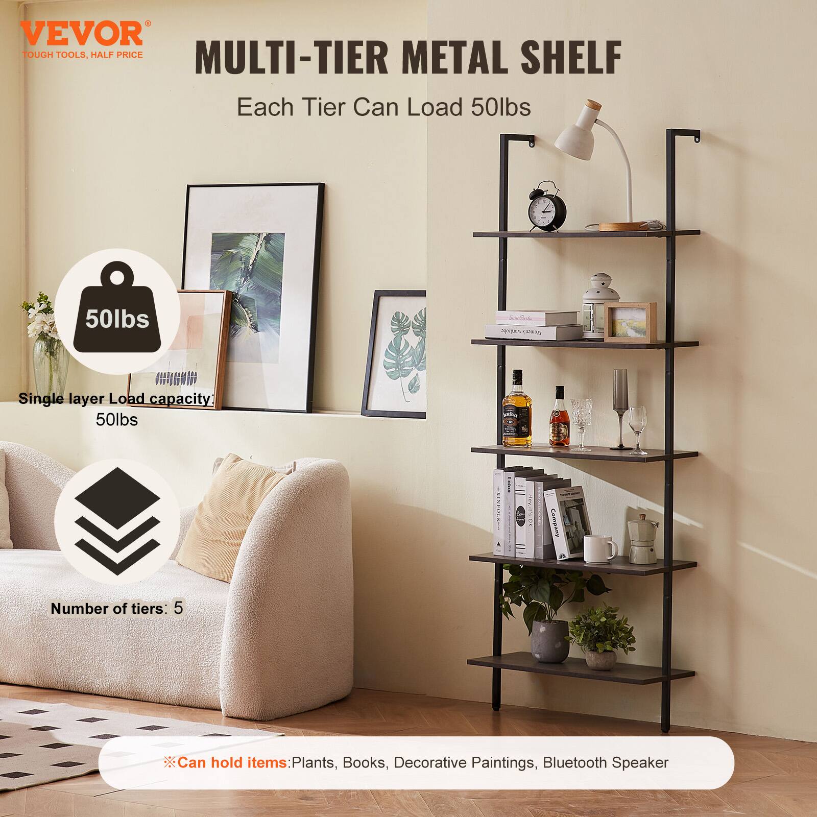 VEVOR  
TOUGH TOOLS, HALF PRICE  

MULTI-TIER METAL SHELF  

Each Tier Can Load 50lbs  

Single layer Load capacity: 50lbs  

Number of tiers: 5  

Can hold items: Plants, Books, Decorative Paintings, Bluetooth Speaker