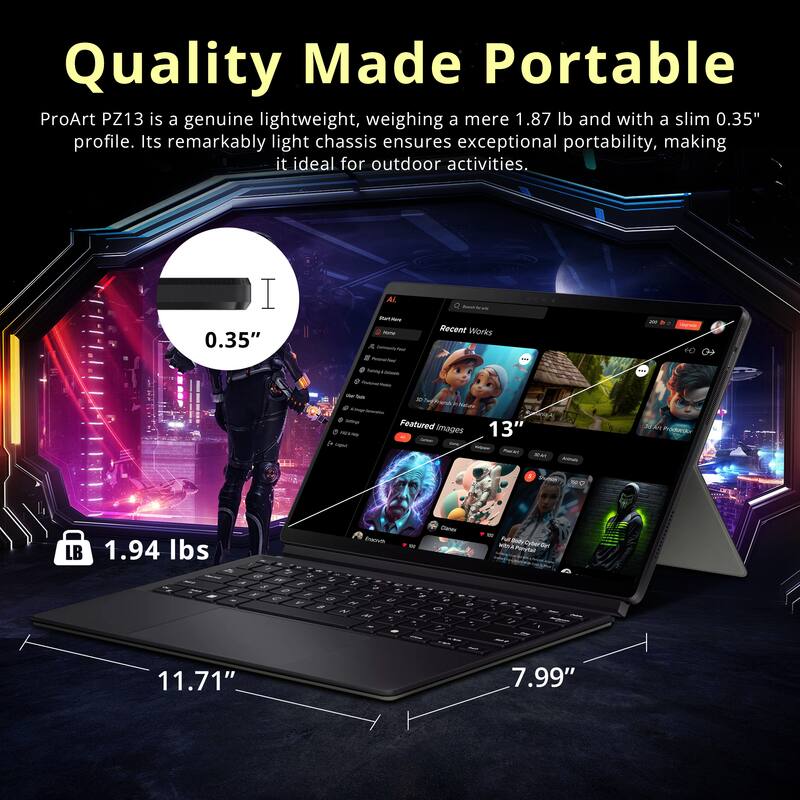 Quality Made Portable

ProArt PZ13 is a genuine lightweight, weighing a mere 1.87 lb and with a slim 0.35" profile. Its remarkably light chassis ensures exceptional portability, making it ideal for outdoor activities.

- 0.35"
- 1.94 lbs
- 13"
- 11.71"
- 7.99"