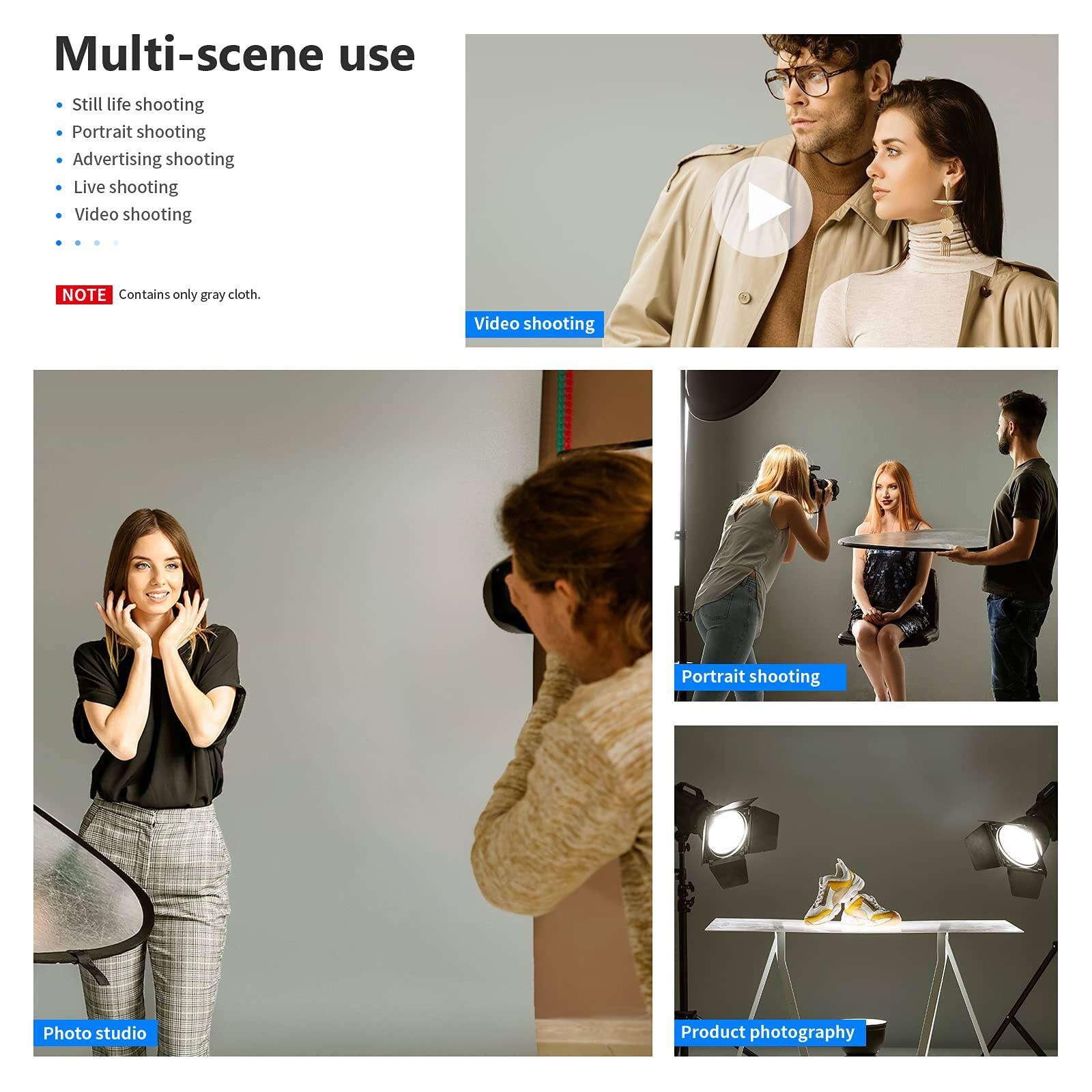 Multi-scene use

- Still life shooting
- Portrait shooting
- Advertising shooting
- Live shooting
- Video shooting

NOTE: Contains only gray cloth.

Video shooting  
Portrait shooting  
Photo studio  
Product photography