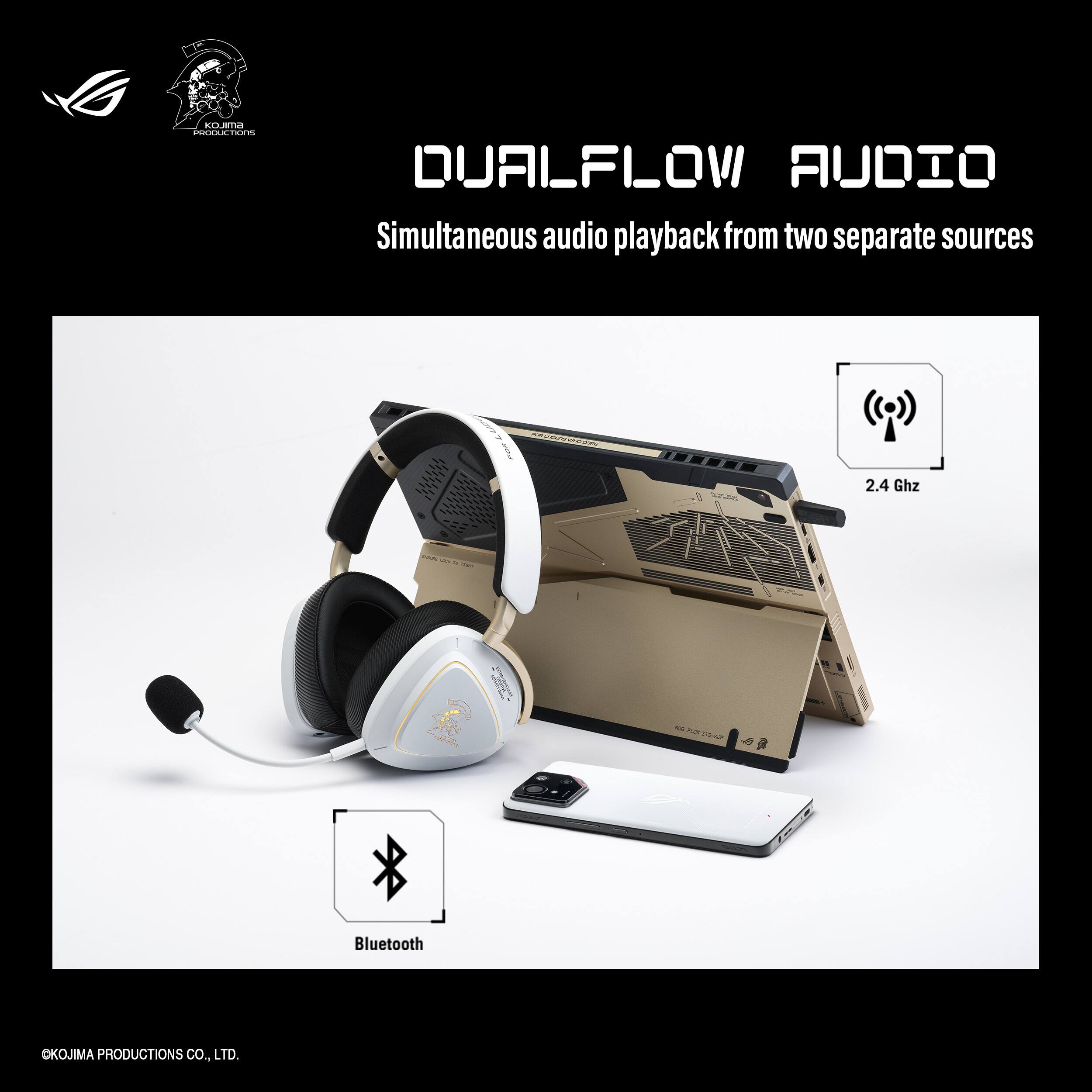 **DUALFLOW AUDIO**

Simultaneous audio playback from two separate sources

- 2.4 GHz
- Bluetooth

©KOJIMA PRODUCTIONS CO., LTD.
