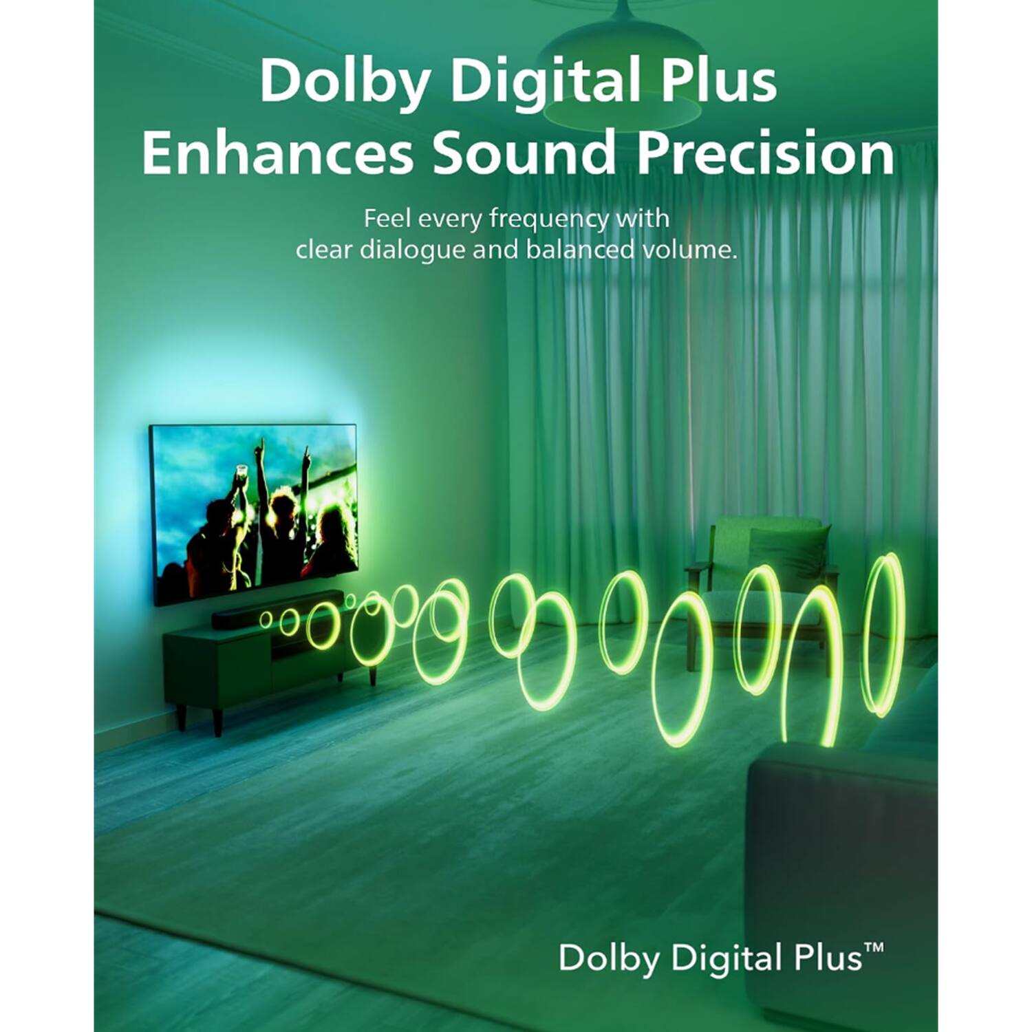 Dolby Digital Plus Enhances Sound Precision  
Feel every frequency with clear dialogue and balanced volume.  
Dolby Digital Plus™