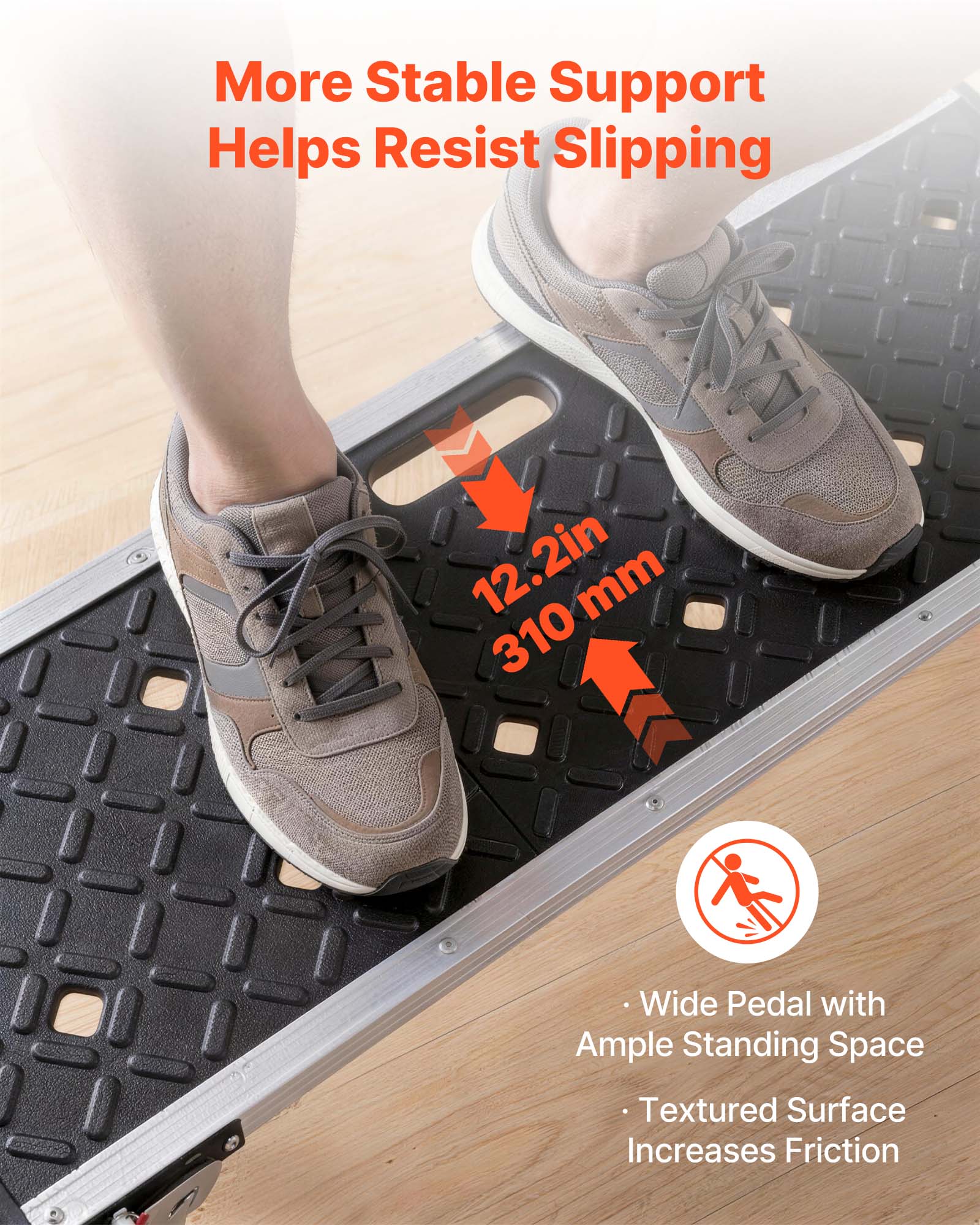 More Stable Support Helps Resist Slipping  
A 12.2in (310mm) Wide Pedal with Ample Standing Space  
Textured Surface Increases Friction