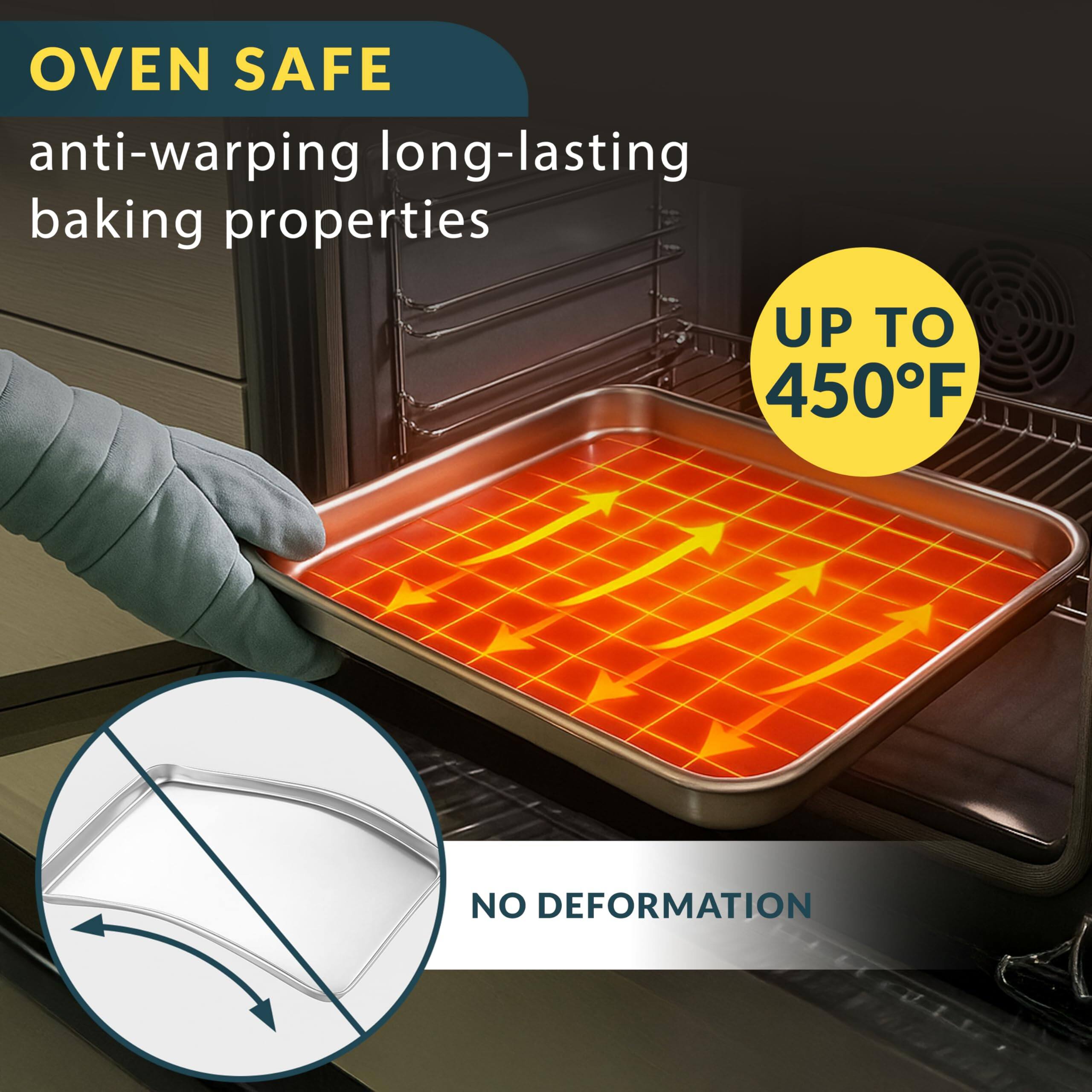 OVEN SAFE  
anti-warping long-lasting baking properties  

UP TO 450°F  

NO DEFORMATION