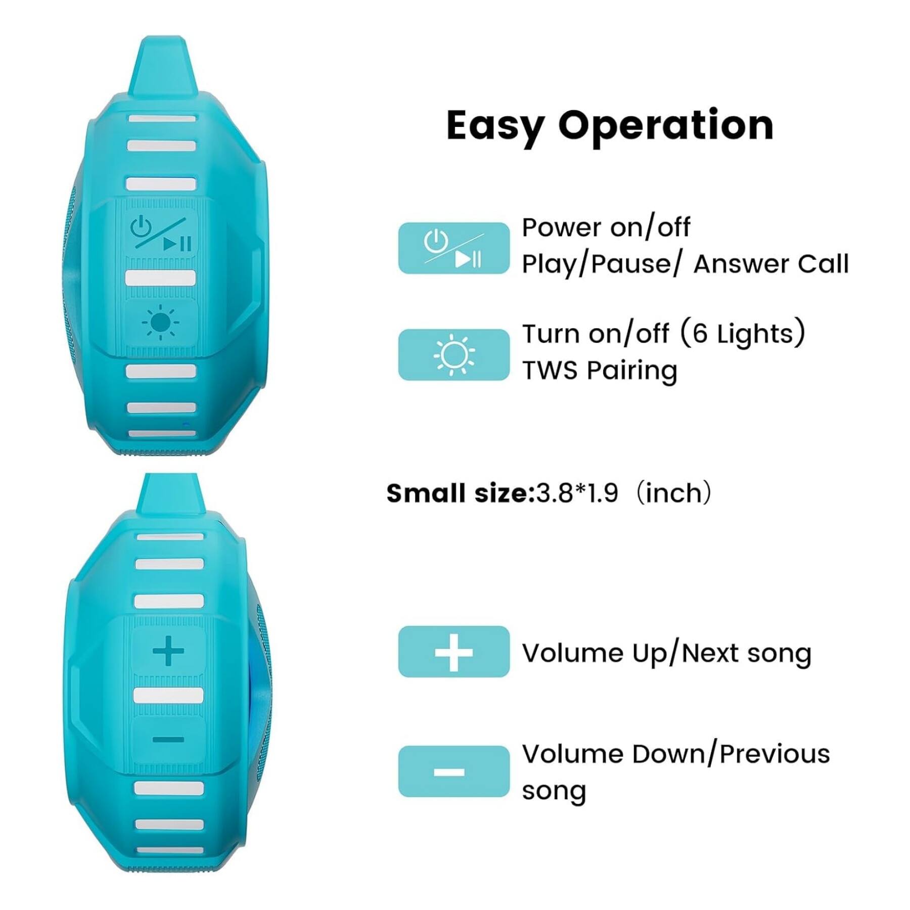 Easy Operation  
- Power on/off  
- Play/Pause/ Answer Call  
- Turn on/off (6 Lights)  
- TWS Pairing  

Small size: 3.8*1.9 (inch)  

- Volume Up/Next song  
- Volume Down/Previous song