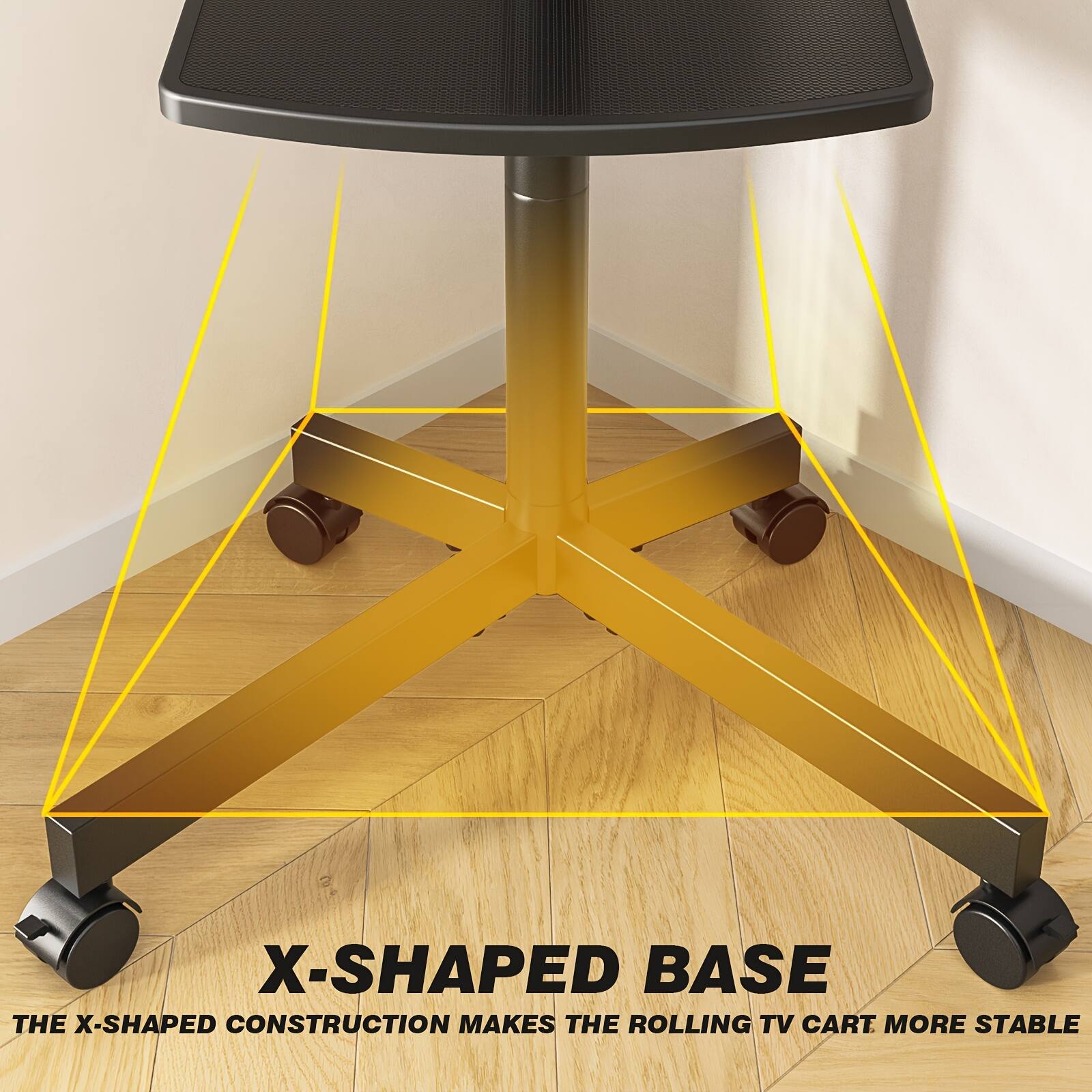 X-SHAPED BASE  
THE X-SHAPED CONSTRUCTION MAKES THE ROLLING TV CART MORE STABLE