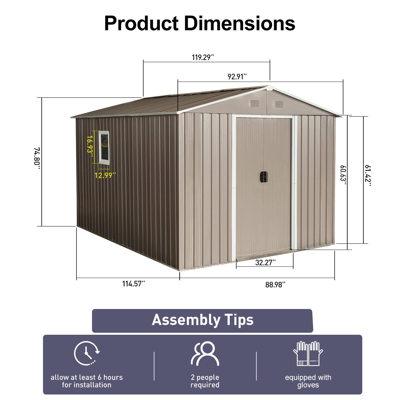 Product Dimensions  
119.29" x 92.91" x 74.80" x 16.93" x 12.99" x 61.42" x 32.27" x 114.57" x 88.98"  

Assembly Tips  
- Allow at least 6 hours for installation  
- 2 people required  
- Equipped with gloves