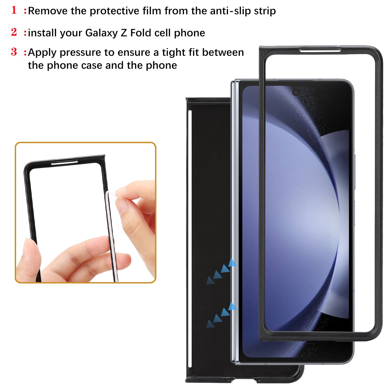 1. Remove the protective film from the anti-slip strip  
2. Install your Galaxy Z Fold cell phone  
3. Apply pressure to ensure a tight fit between the phone case and the phone