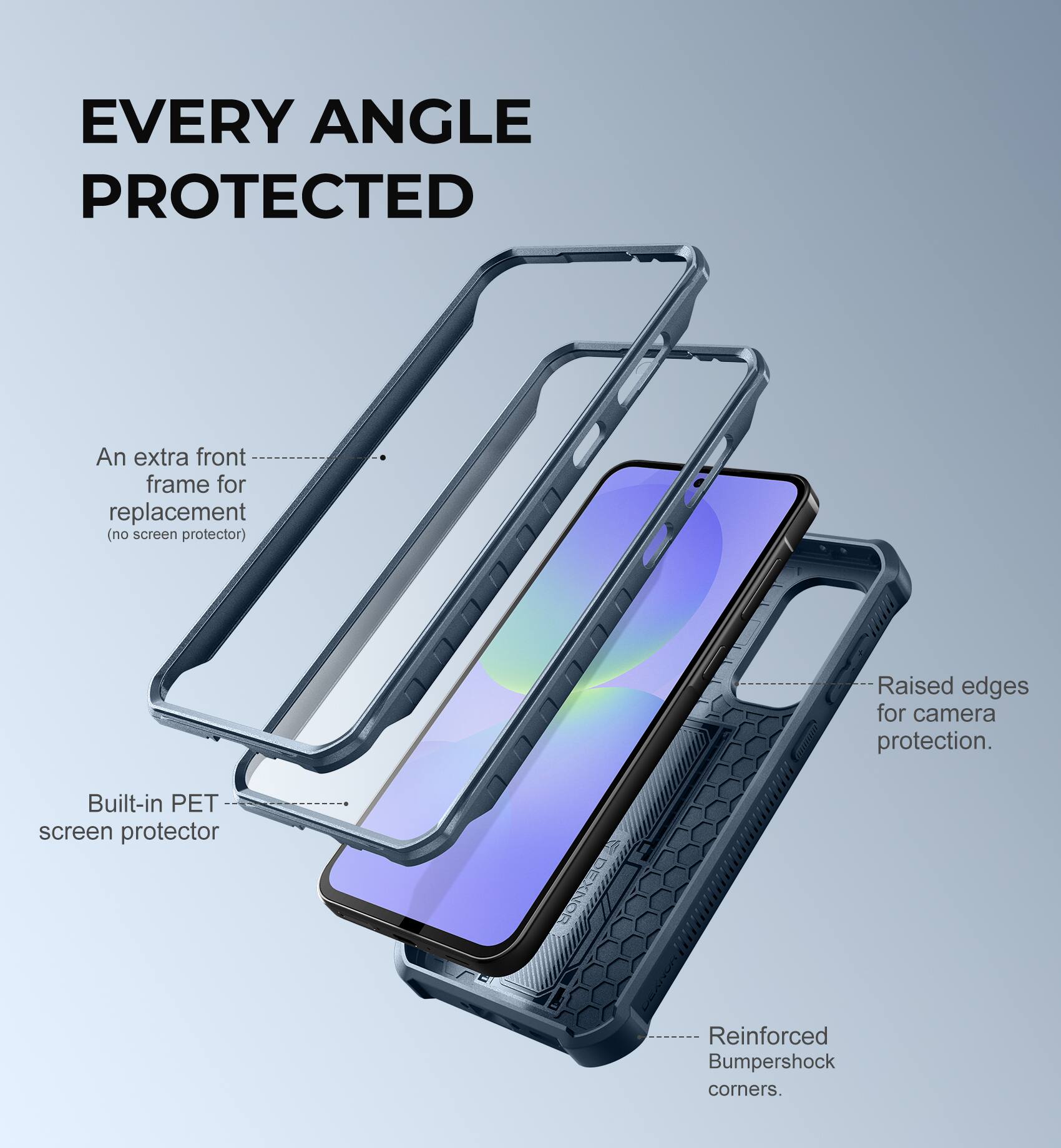EVERY ANGLE PROTECTED
An extra front frame for replacement (no screen protector)
Built-in PET screen protector
Raised edges for camera protection.
Reinforced Bumpershock corners.