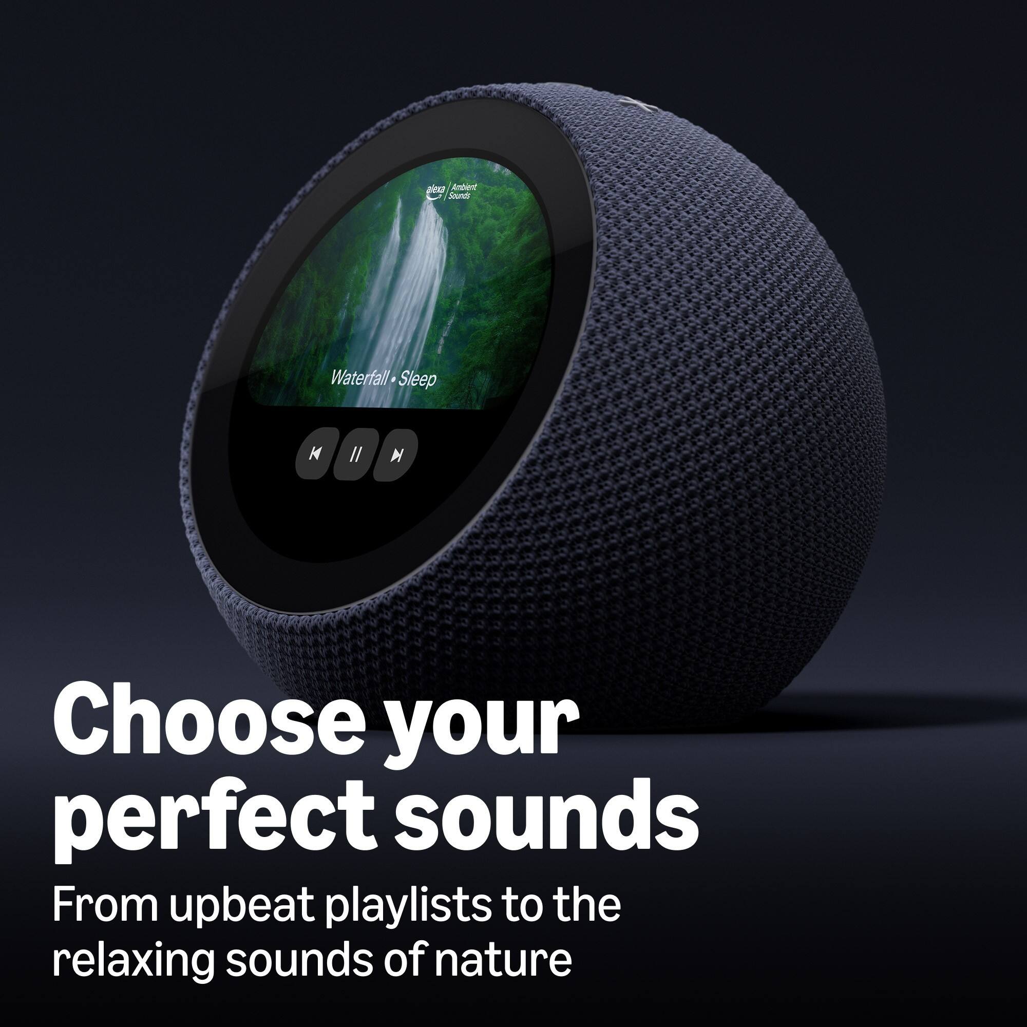 Alexa Ambient Sounds  
Waterfall Sleep  

Choose your perfect sounds  
From upbeat playlists to the relaxing sounds of nature