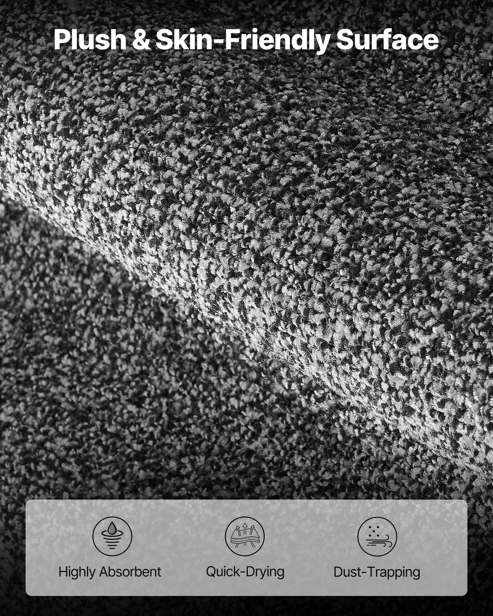 Plush & Skin-Friendly Surface

- Highly Absorbent
- Quick-Drying
- Dust-Trapping