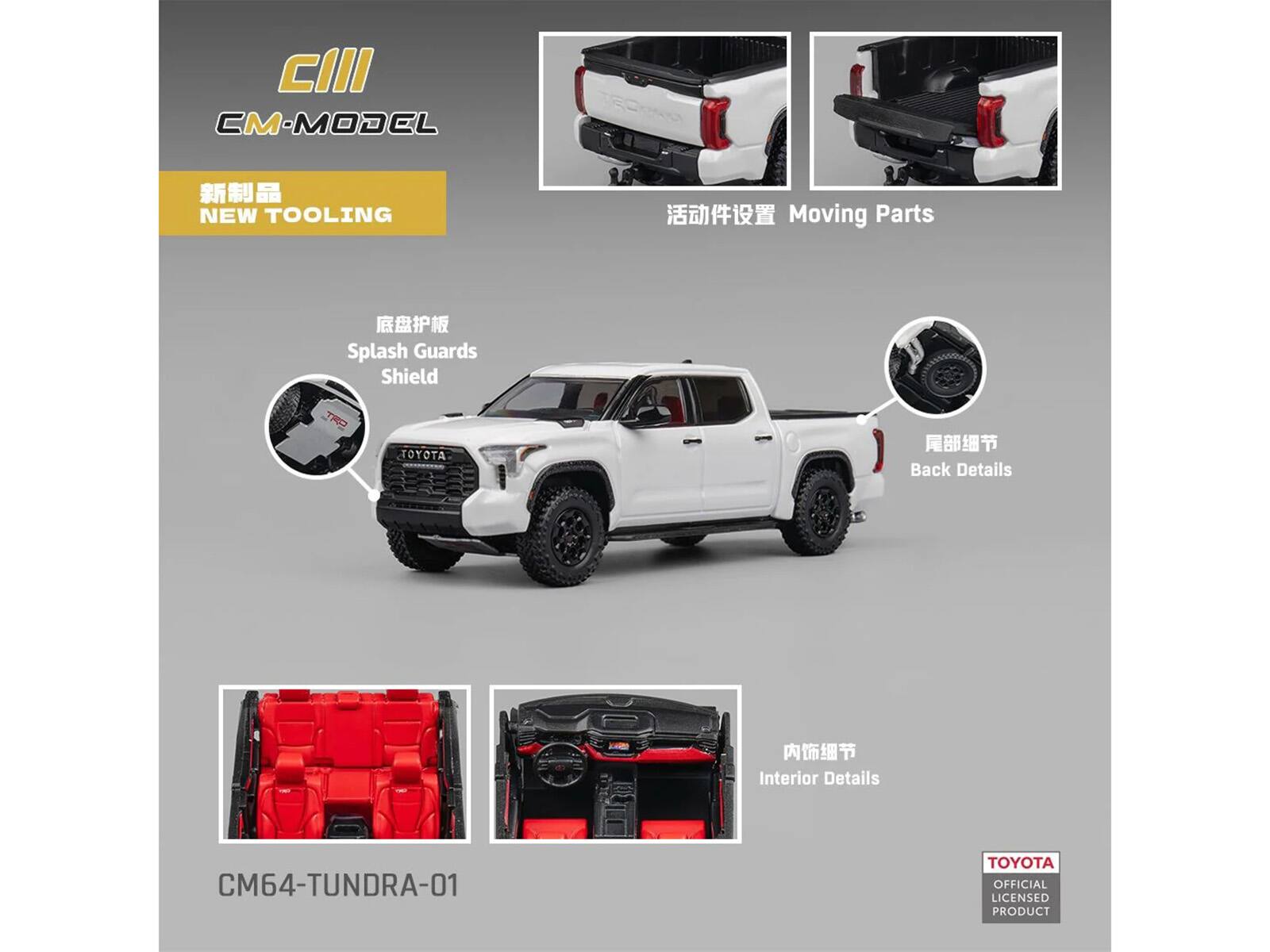 CIII  
CM-MODEL  
NEW TOOLING  
Moving Parts  
Splash Guards Shield  
Back Details  
Interior Details  
CM64-TUNDRA-01  
TOYOTA OFFICIAL LICENSED PRODUCT