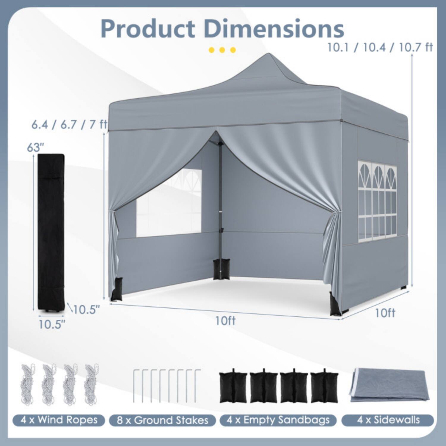 Product Dimensions:  
10.1 / 10.4 / 10.7 ft  
6.4 / 6.7 / 7 ft  
63"  
10.5"  
10.5"  
10ft  
10ft  

Includes:  
4 x Wind Ropes  
8 x Ground Stakes  
4 x Empty Sandbags  
4 x Sidewalls