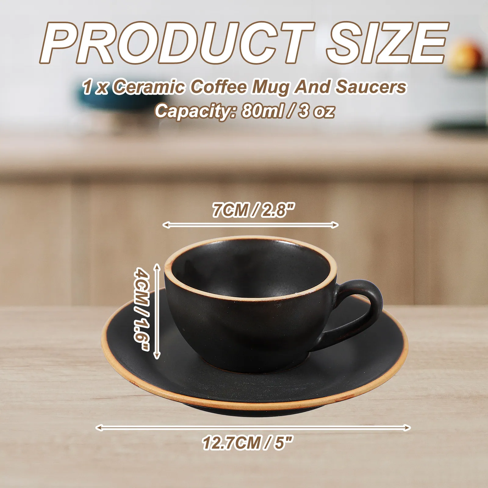 PRODUCT SIZE  
1 x Ceramic Coffee Mug And Saucers  
Capacity: 80ml / 3 oz  
7CM / 2.8"  
4CM / 1.6"  
12.7CM / 5"