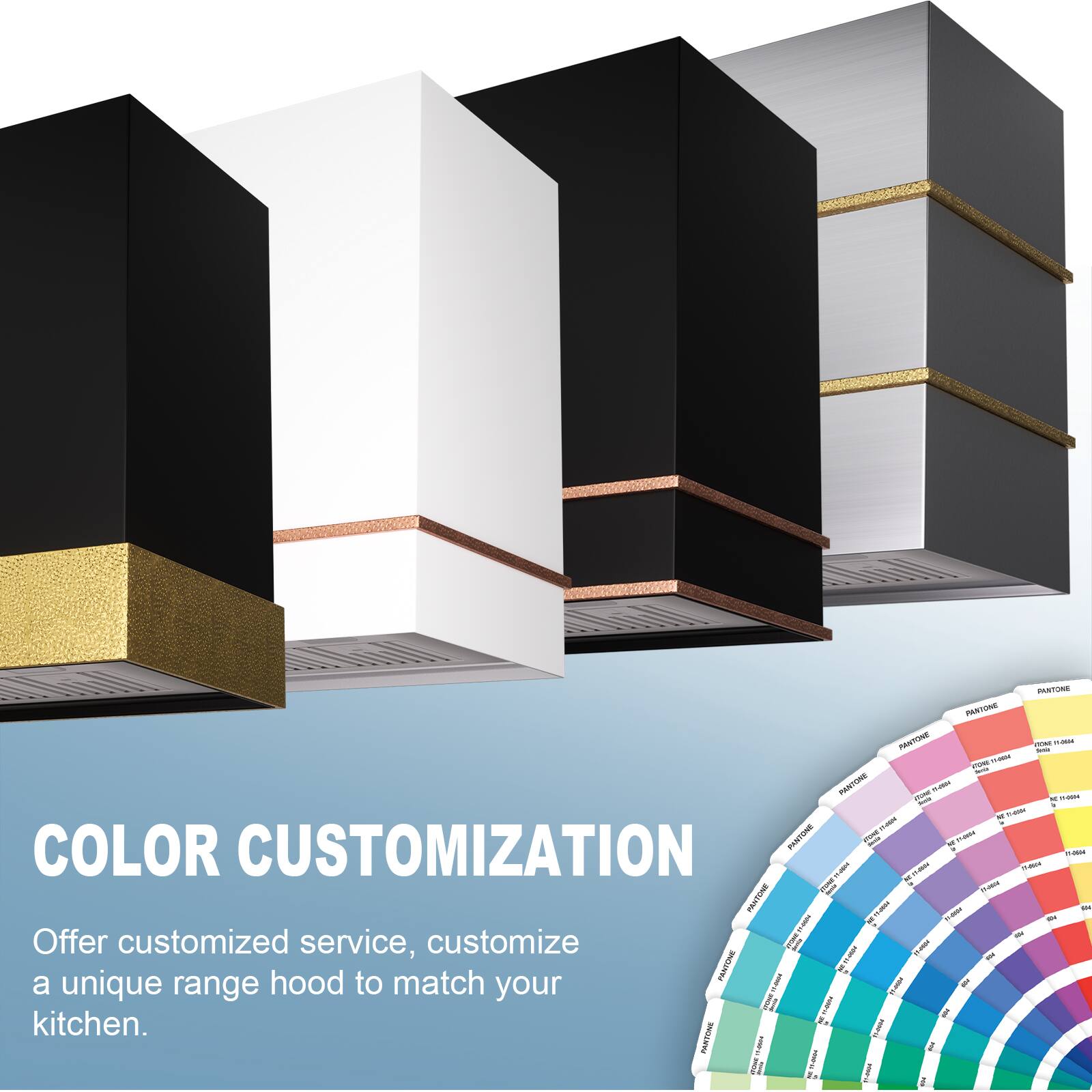 COLOR CUSTOMIZATION

Offer customized service, customize a unique range hood to match your kitchen.