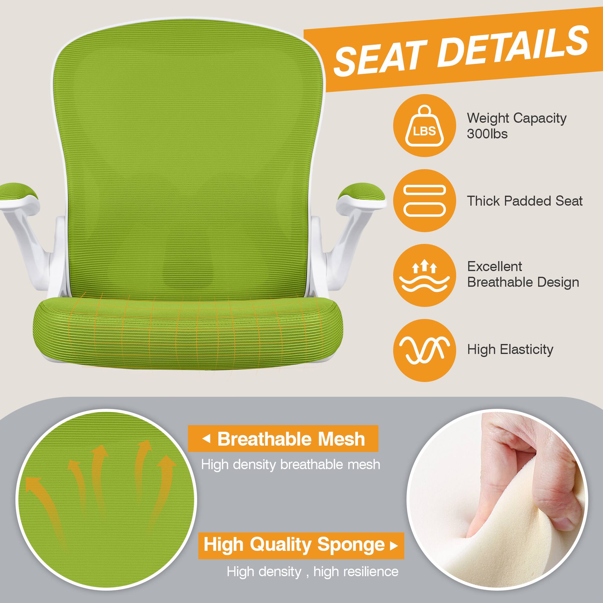 SEAT DETAILS

- Weight Capacity: 300lbs
- Thick Padded Seat
- Excellent Breathable Design
- High Elasticity

Breathable Mesh
- High density breathable mesh

High Quality Sponge
- High density, high resilience